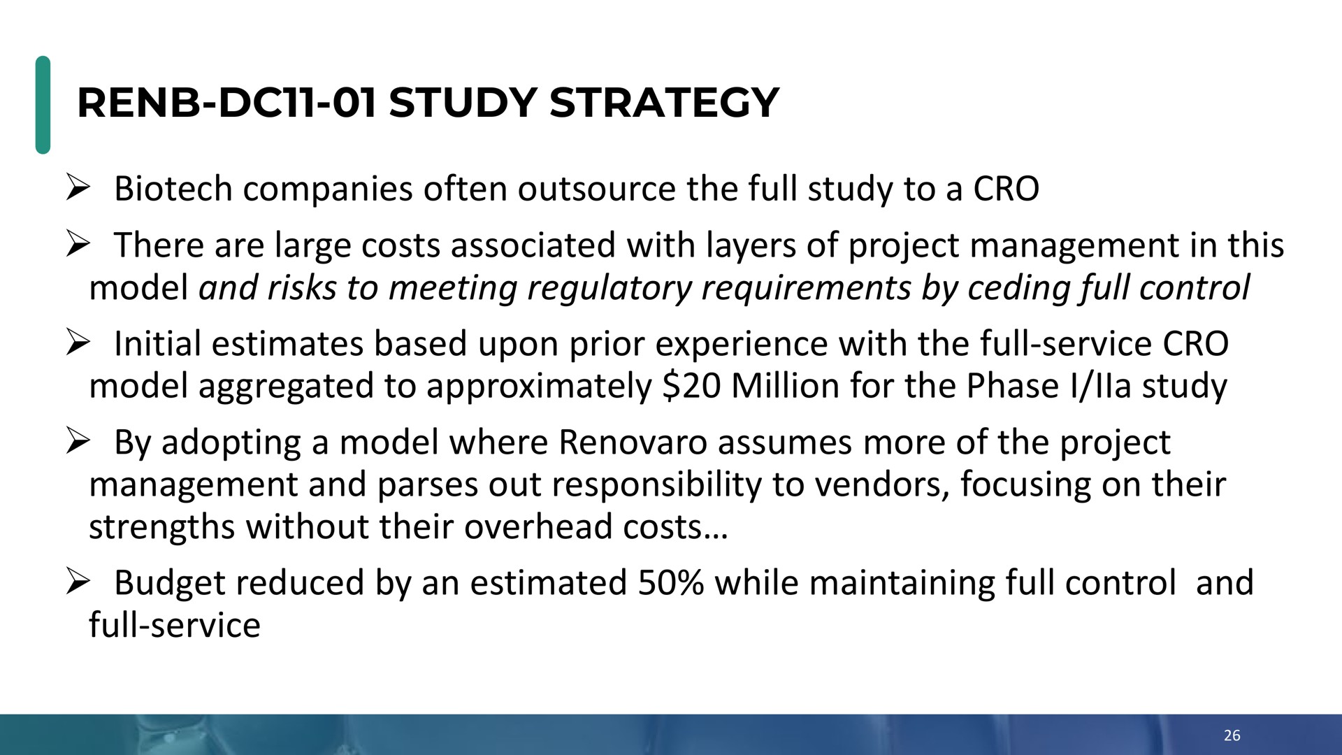 study strategy companies often the full study to a cro there are large costs associated with layers of project management in this model and risks to meeting regulatory requirements by ceding full control initial estimates based upon prior experience with the full service cro model aggregated to approximately million for the phase i study by adopting a model where assumes more of the project management and parses out responsibility to vendors focusing on their strengths without their overhead costs budget reduced by an estimated while maintaining full control and full service | Enochian Biosciences