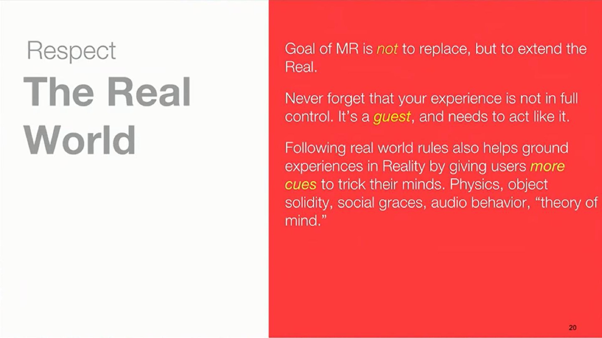 respect the real world goal of is not to replace but to extend the real never forget that your experience is not in full control it a guest and needs to act like it following real world rules also helps ground experiences in reality by giving users more cues to trick their minds physics object solidity social graces audio behavior theory of mind | Magic Leap
