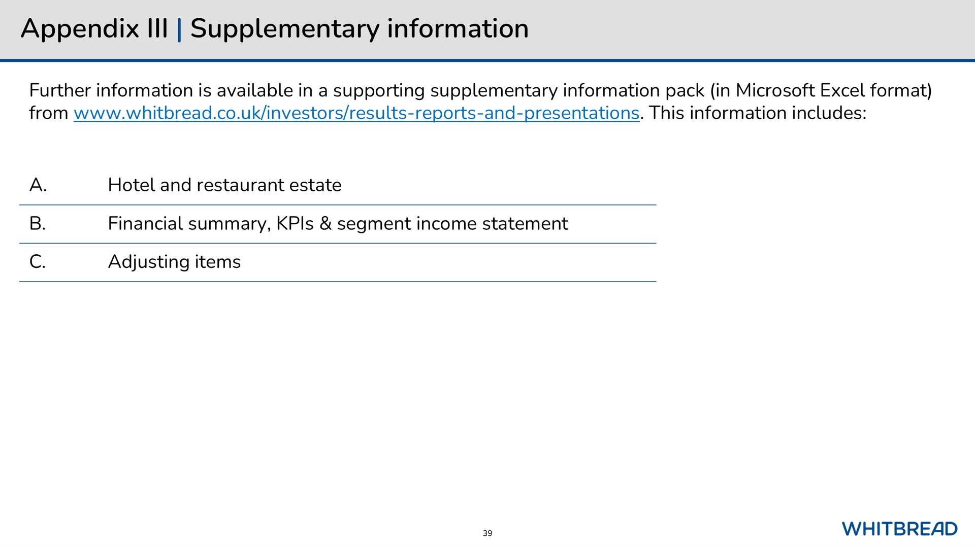 appendix supplementary information further information is available in a supporting supplementary information pack in excel format from investors results reports and presentations this information includes a hotel and restaurant estate financial summary segment income statement adjusting items | Whitebread