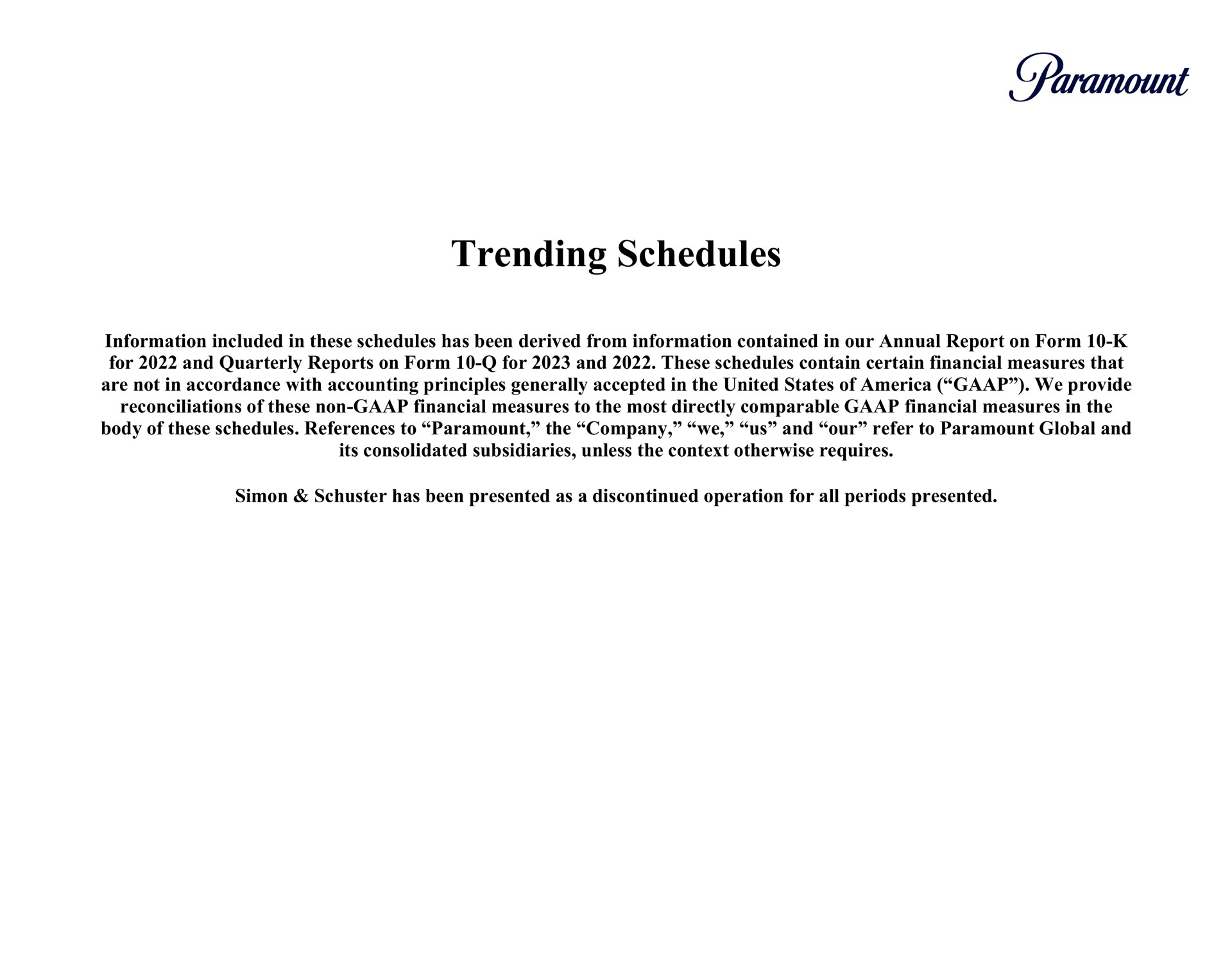 trending schedules information included in these schedules has been derived from information contained in our annual report on form for and quarterly reports on form for and these schedules contain certain financial measures that are not in accordance with accounting principles generally accepted in the united states of we provide reconciliations of these non financial measures to the most directly comparable financial measures in the body of these schedules references to paramount the company we us and our refer to paramount global and its consolidated subsidiaries unless the context otherwise requires has been presented as a discontinued operation for all periods presented | Paramount