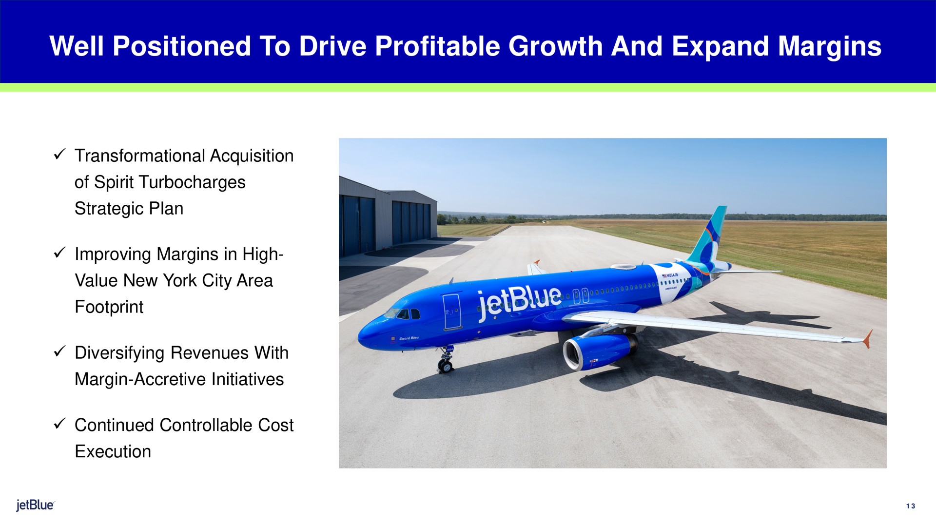 well positioned to drive profitable growth and expand margins acquisition of spirit strategic plan improving margins in high value new york city area footprint diversifying revenues with margin accretive initiatives continued controllable cost execution | jetBlue