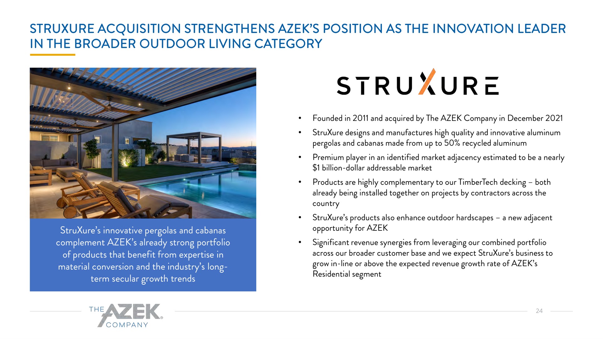 acquisition strengthens position as the innovation leader in the outdoor living category innovative pergolas and cabanas complement already strong portfolio of products that benefit from in material conversion and the industry long term secular growth trends | Azek