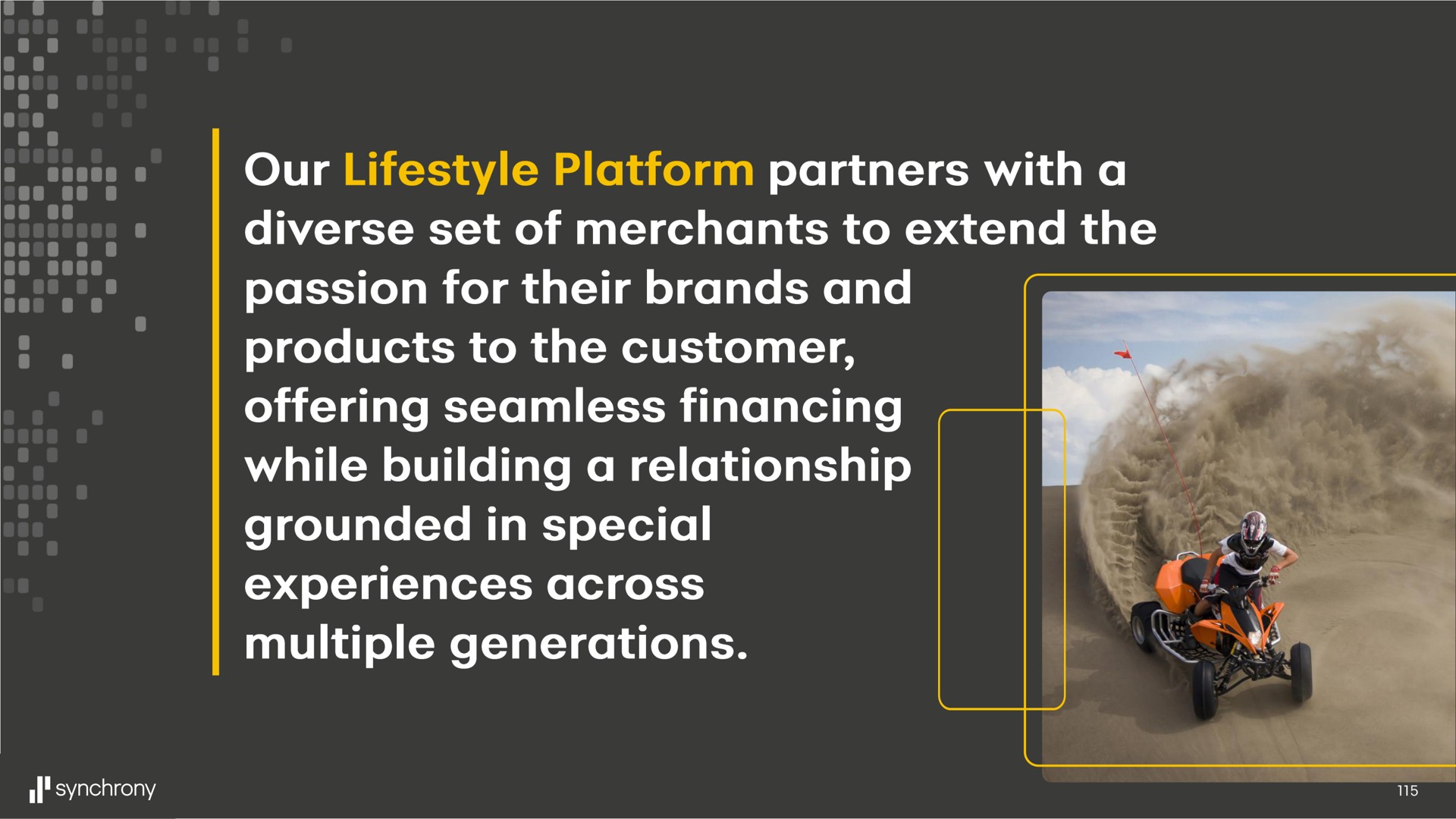 our platform partners with a diverse set of merchants to extend the passion for their brands and products to the customer offering seamless financing while building a relationship grounded in special experiences across multiple generations | Synchrony Financial