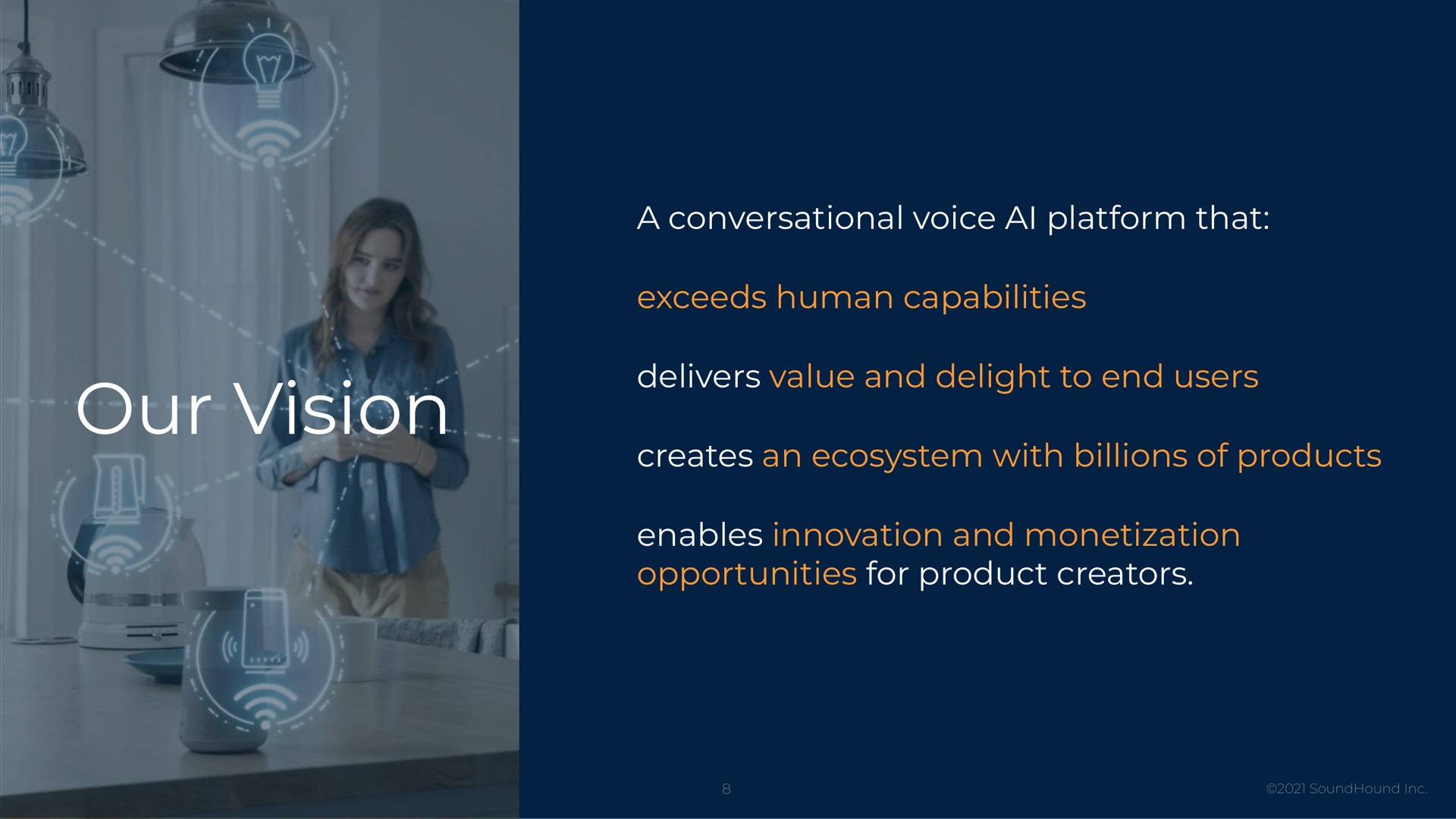 our vision our vision a conversational voice platform that exceeds human capabilities delivers value and delight to end users creates an ecosystem with billions of products enables innovation and monetization opportunities for product creators | SoundHound