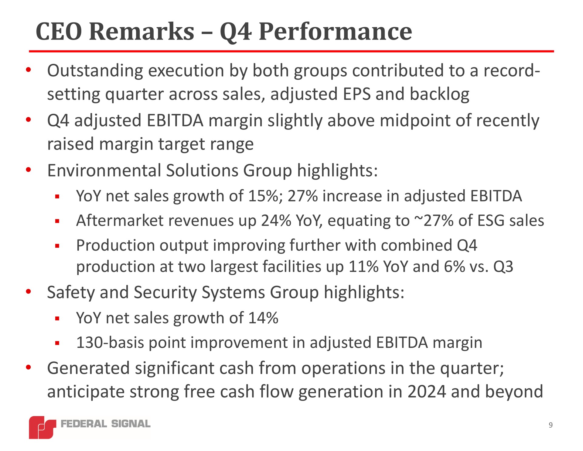 remarks performance outstanding execution by both groups contributed to a record setting quarter across sales adjusted and backlog adjusted margin slightly above of recently raised margin target range environmental solutions group highlights yoy net sales growth of increase in adjusted revenues up yoy equating to of sales production output improving further with combined production at two facilities up yoy and safety and security systems group highlights yoy net sales growth of basis point improvement in adjusted margin generated significant cash from operations in the quarter anticipate strong free cash flow generation in and beyond | Federal Signal