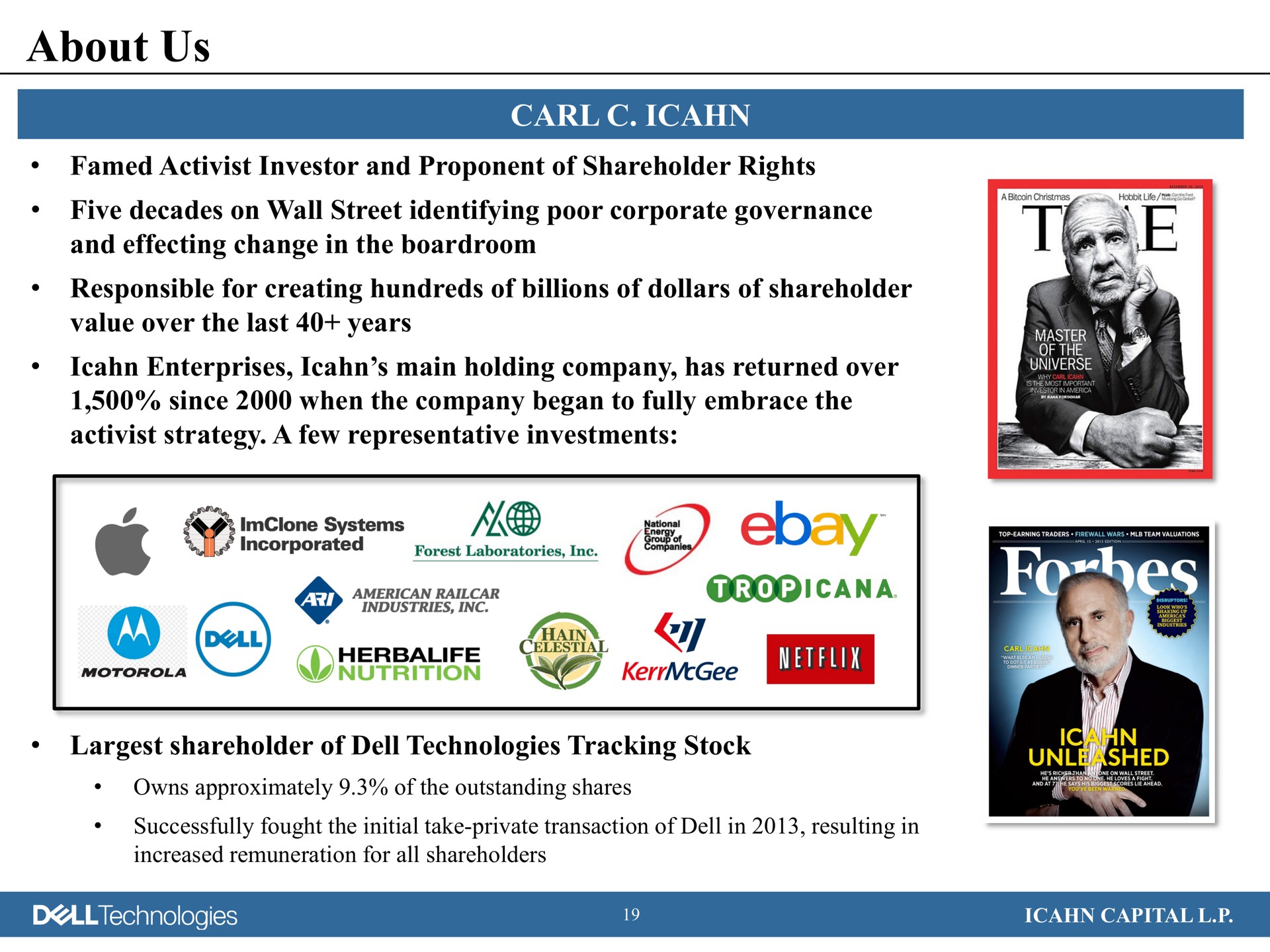 about us carl activist investor and proponent of shareholder rights five decades on wall street identifying poor corporate governance and effecting change in the responsible for creating hundreds of billions of dollars of shareholder value over the last years enterprises main holding company has returned over since when the company began to fully embrace the activist strategy a few representative investments shareholder of dell technologies tracking stock systems cane celestial conn it capital | Icahn Enterprises