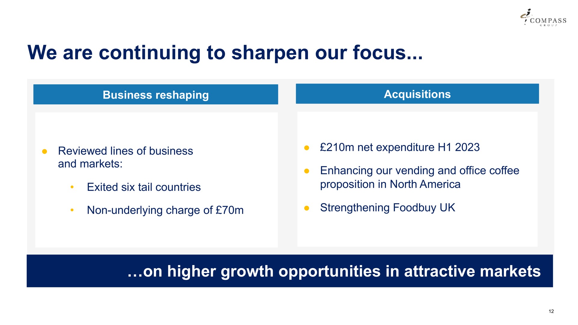we are continuing to sharpen our focus a compass reviewed lines of business and markets exited six tail countries net expenditure enhancing vending and office coffee proposition in north non underlying charge of strengthening on higher growth opportunities in attractive markets | Compass Group