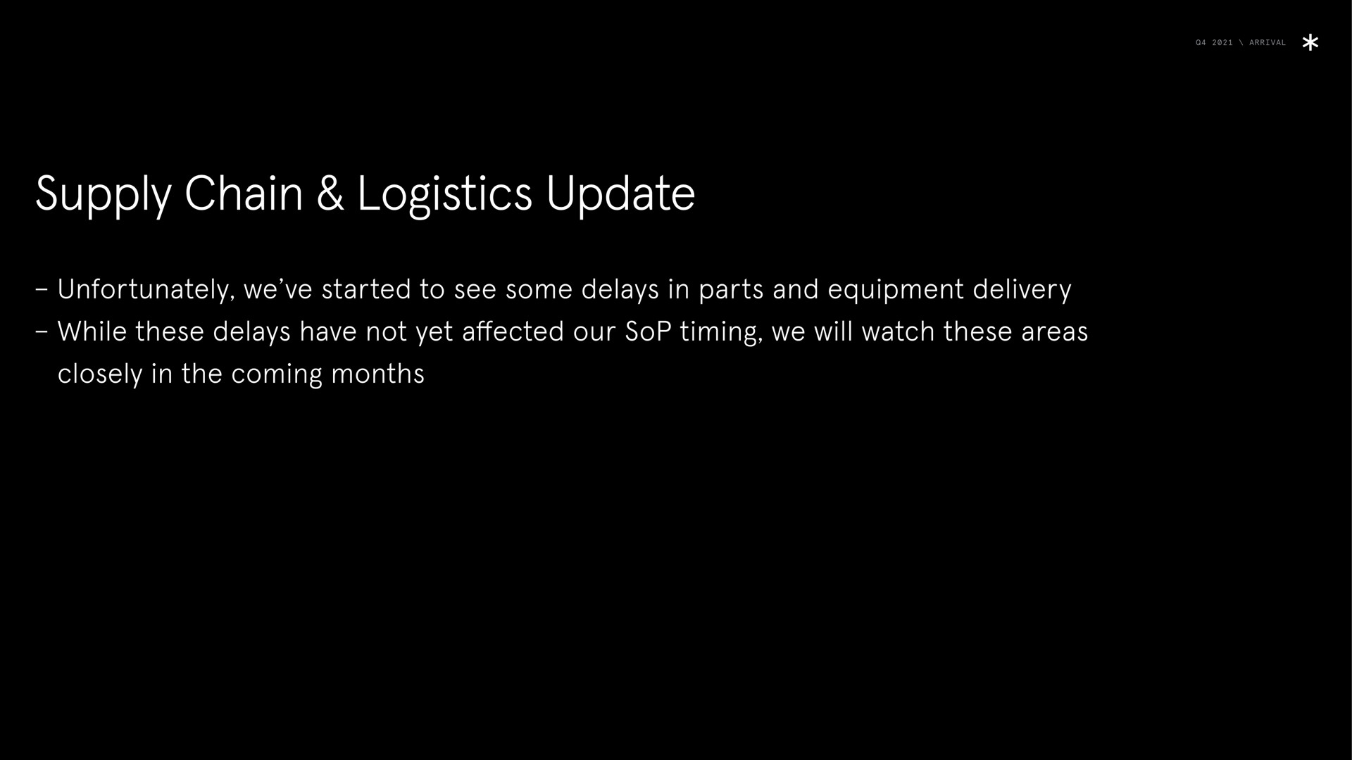 arrival supply chain logistics update unfortunately we started to see some delays in parts and equipment delivery while these delays have not yet affected our sop timing we will watch these areas closely in the coming months | Arrival