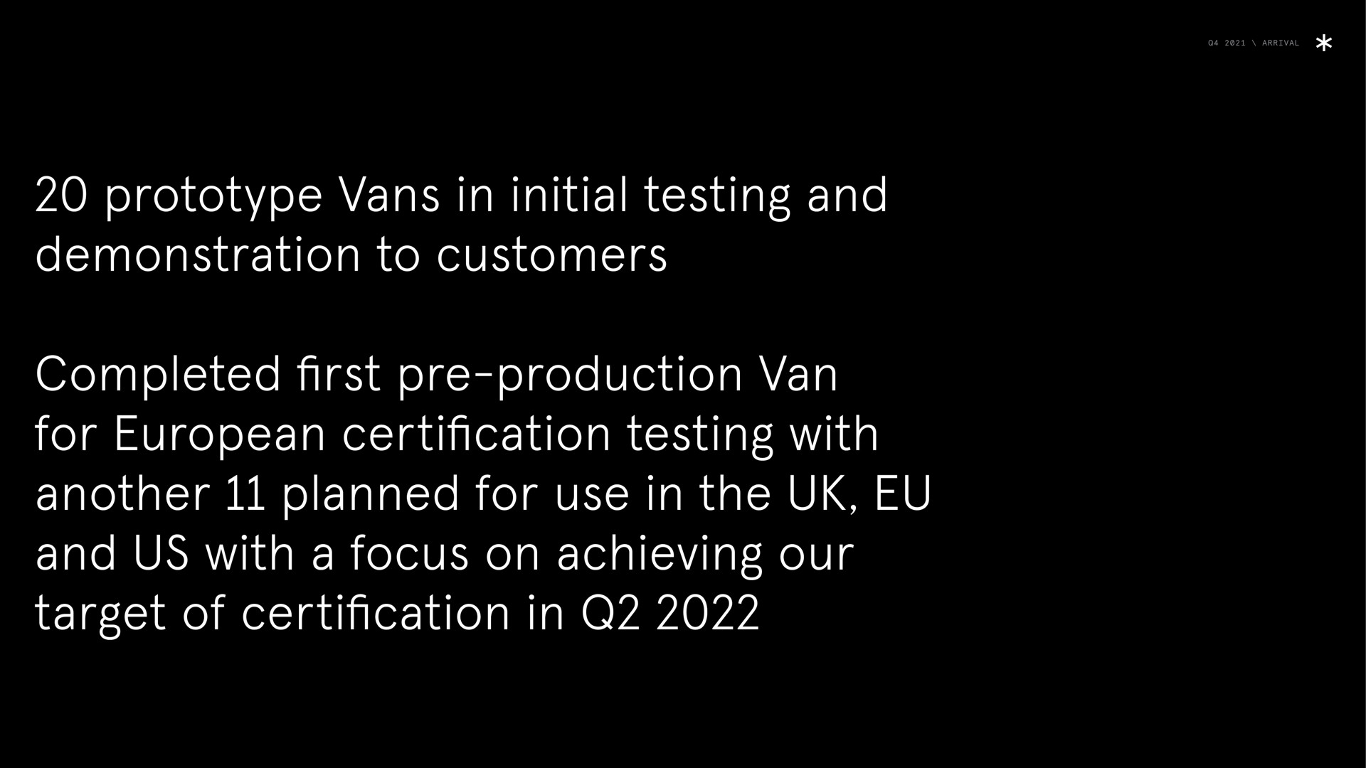 arrival prototype vans in initial testing and demonstration to customers completed first production van for certification testing with another planned for use in the and us with a focus on achieving our target of certification in | Arrival