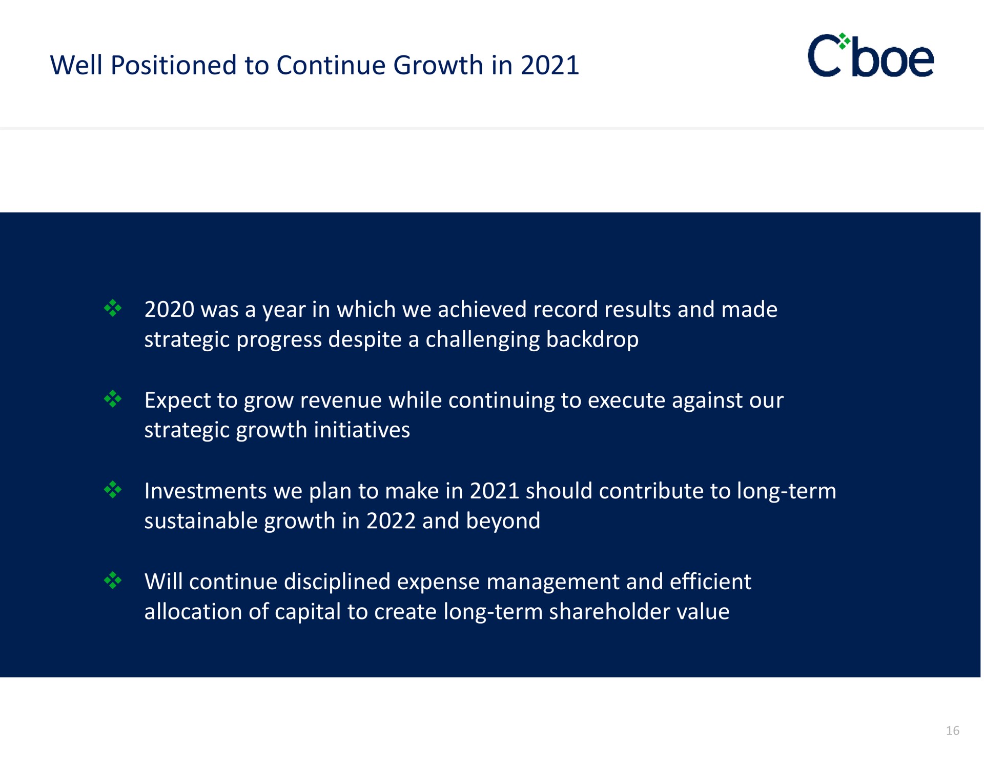 well positioned to continue growth in was a year in which we achieved record results and made strategic progress despite a challenging backdrop expect to grow revenue while continuing to execute against our strategic growth initiatives investments we plan to make in should contribute to long term sustainable growth in and beyond will continue disciplined expense management and efficient allocation of capital to create long term shareholder value | Cboe