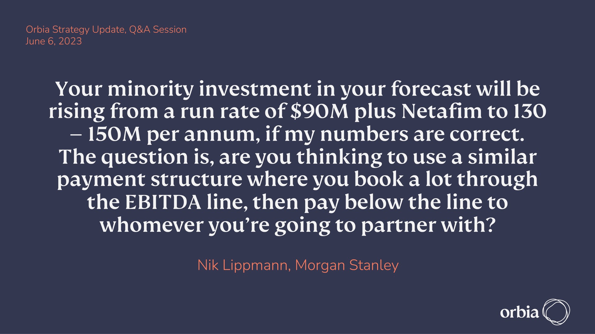 your minority investment in your forecast will be rising from a run rate of plus to per if my numbers are correct the question is are you thinking to use a similar payment structure where you book a lot through the line then pay below the line to whomever your going to partner with morgan rede | Orbia