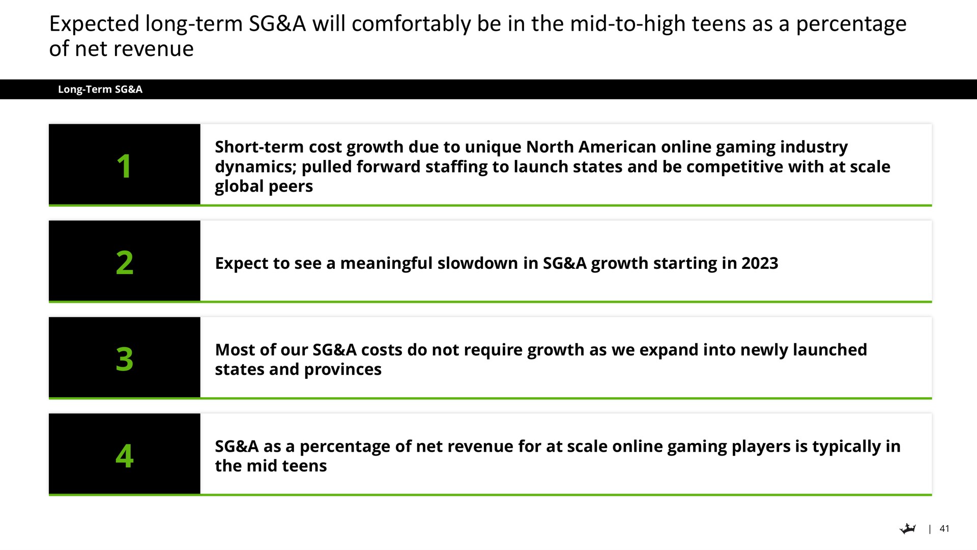 expected long term a will comfortably be in the mid to high teens as a percentage of net revenue short term cost growth due to unique north gaming industry dynamics pulled forward staffing to launch states and competitive with at scale global peers expect to see meaningful slowdown growth starting most our costs do not require growth we expand into newly launched states and provinces for at scale gaming players is typically mid | DraftKings