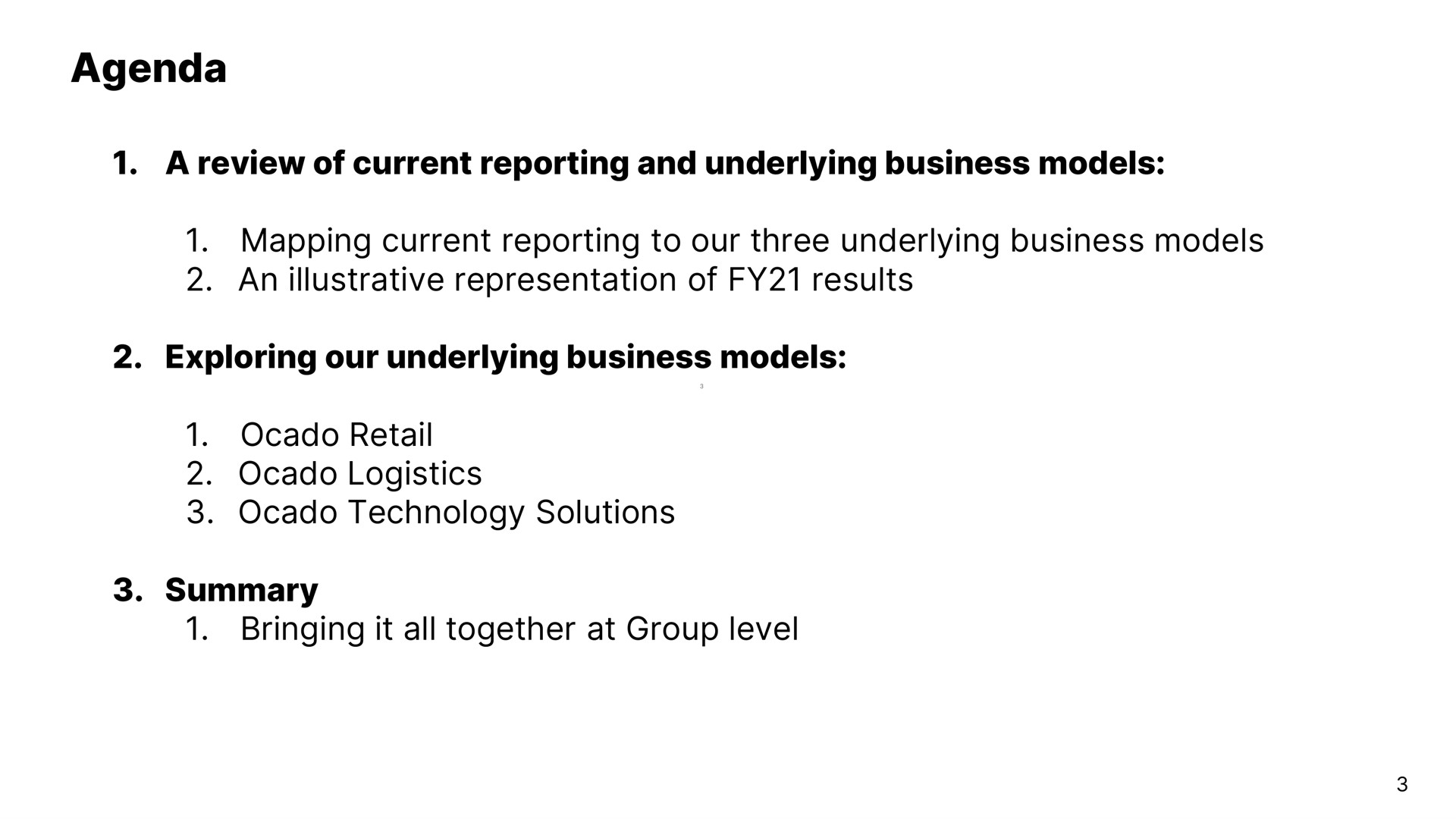 agenda a review of current reporting and underlying business models mapping current reporting to our three underlying business models an illustrative representation of results exploring our underlying business models retail logistics technology solutions summary bringing it all together at group level | Ocado