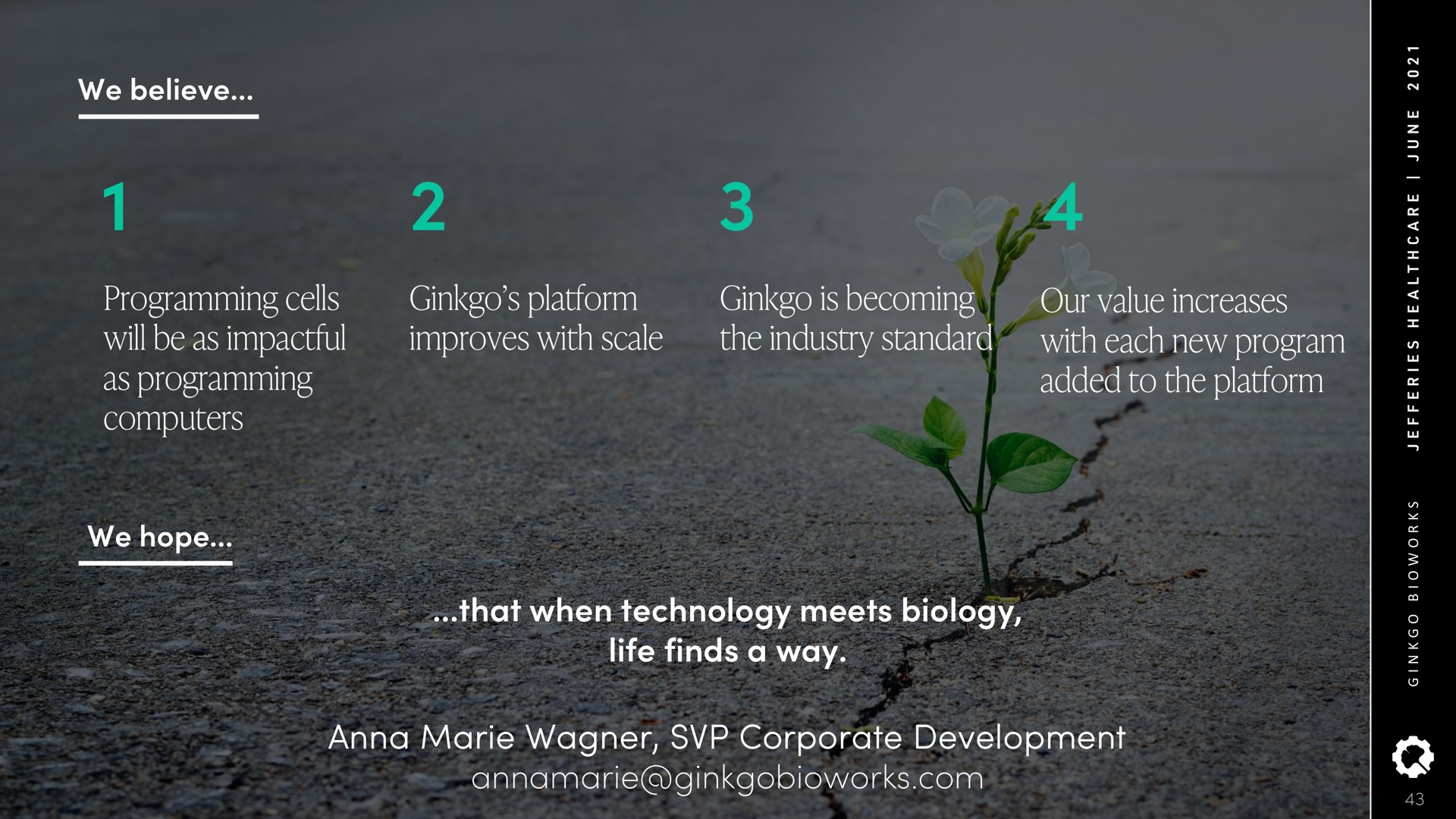 ginkgo platform improves with scale ginkgo is becoming the industry standard our value increases with each new program added to the platform programming cells will be as as programming computers that when technology meets biology life finds a way anna corporate development | Ginkgo