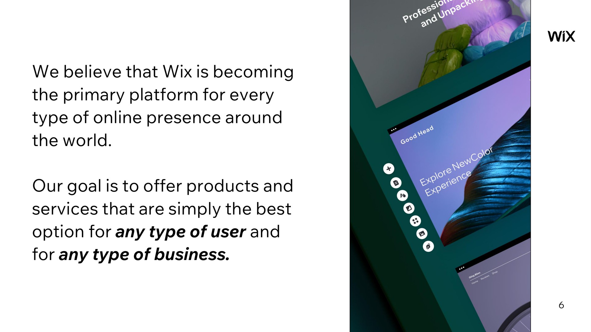 we believe that is becoming the primary platform for every type of presence around the world our goal is to offer products and services that are simply the best option for any type of user and for any type of business | Wix