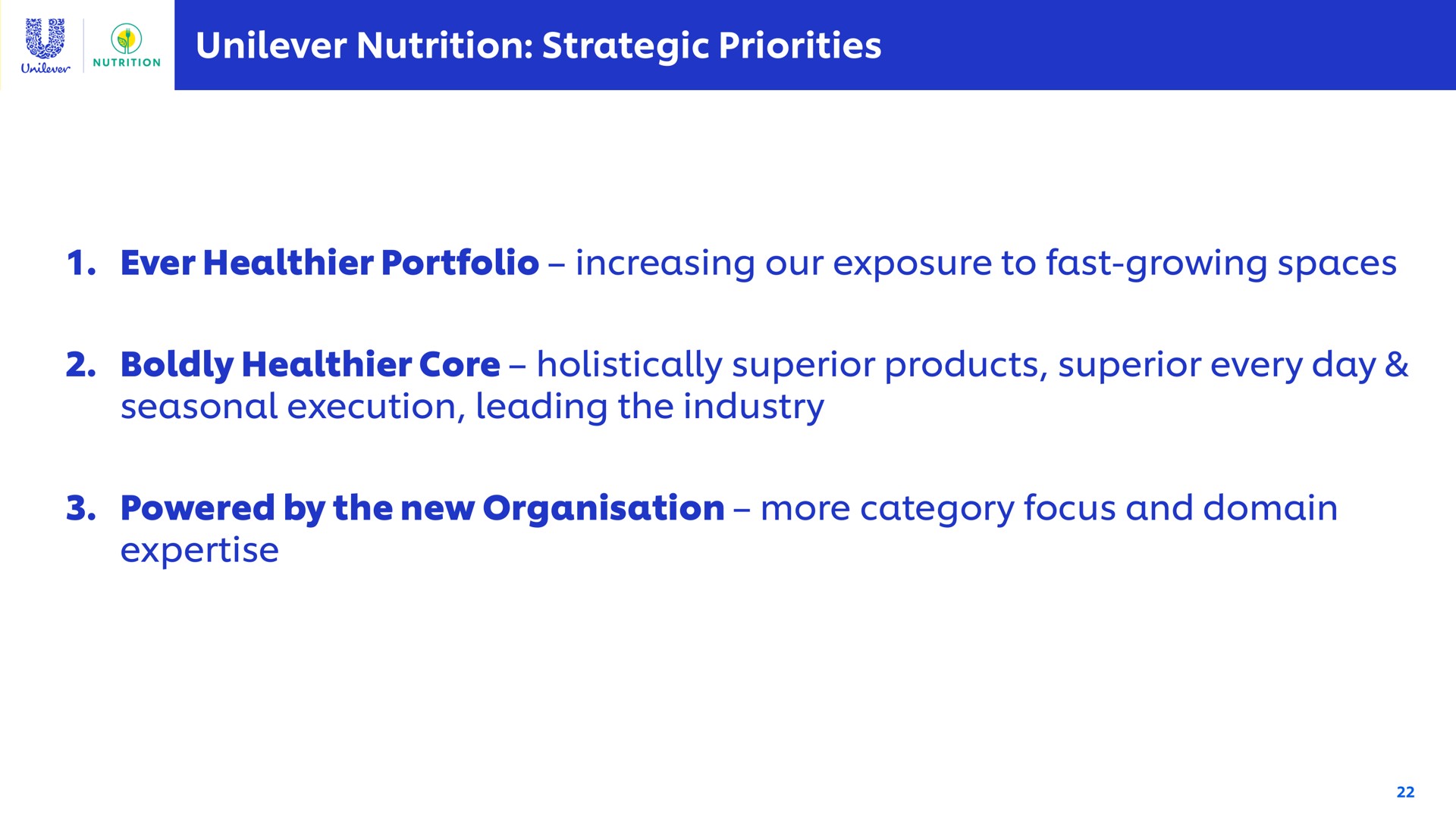 nutrition strategic priorities ever portfolio increasing our exposure to fast growing spaces boldly core holistically superior products superior every day seasonal execution leading the industry powered by the new more category focus and domain | Unilever