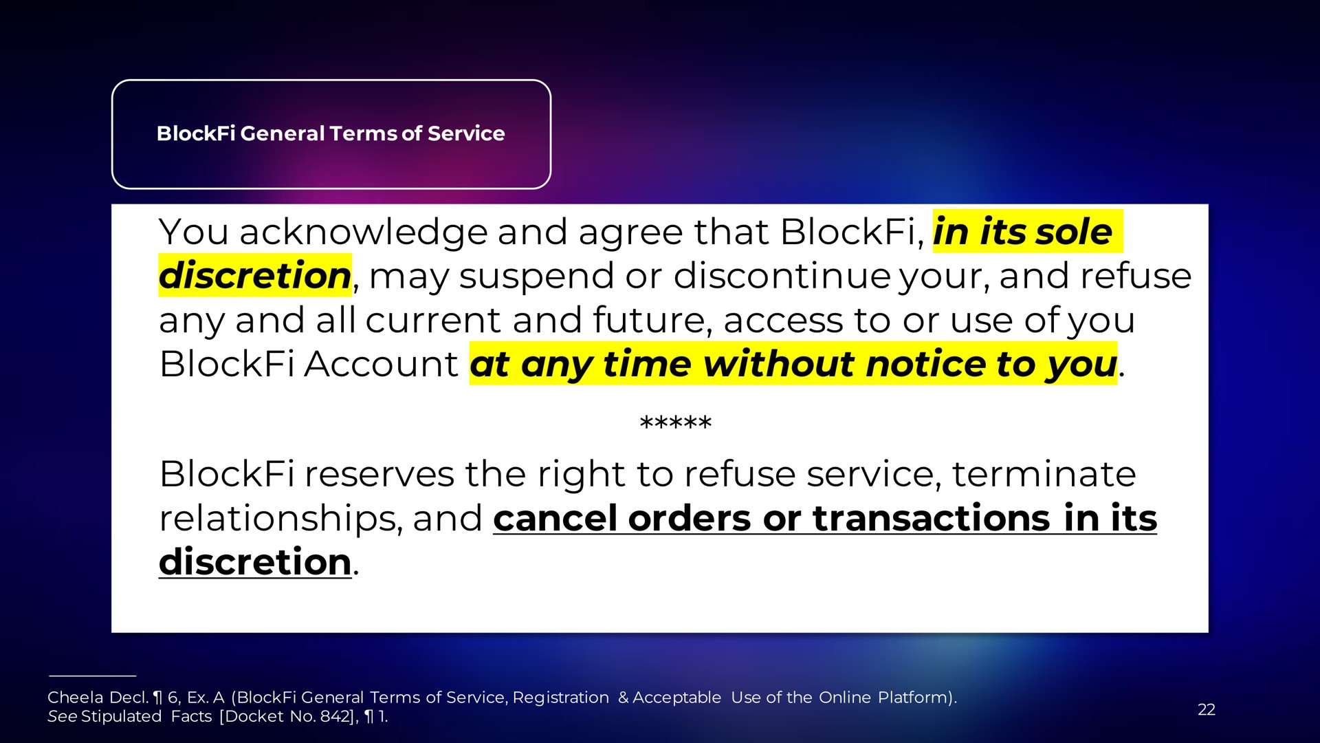 you acknowledge and agree that in its sole discretion may suspend or discontinue your and refuse any and all current and future access to or use of you account at any time without notice to you reserves the right to refuse service terminate relationships and cancel orders or transactions in its discretion | BlockFi