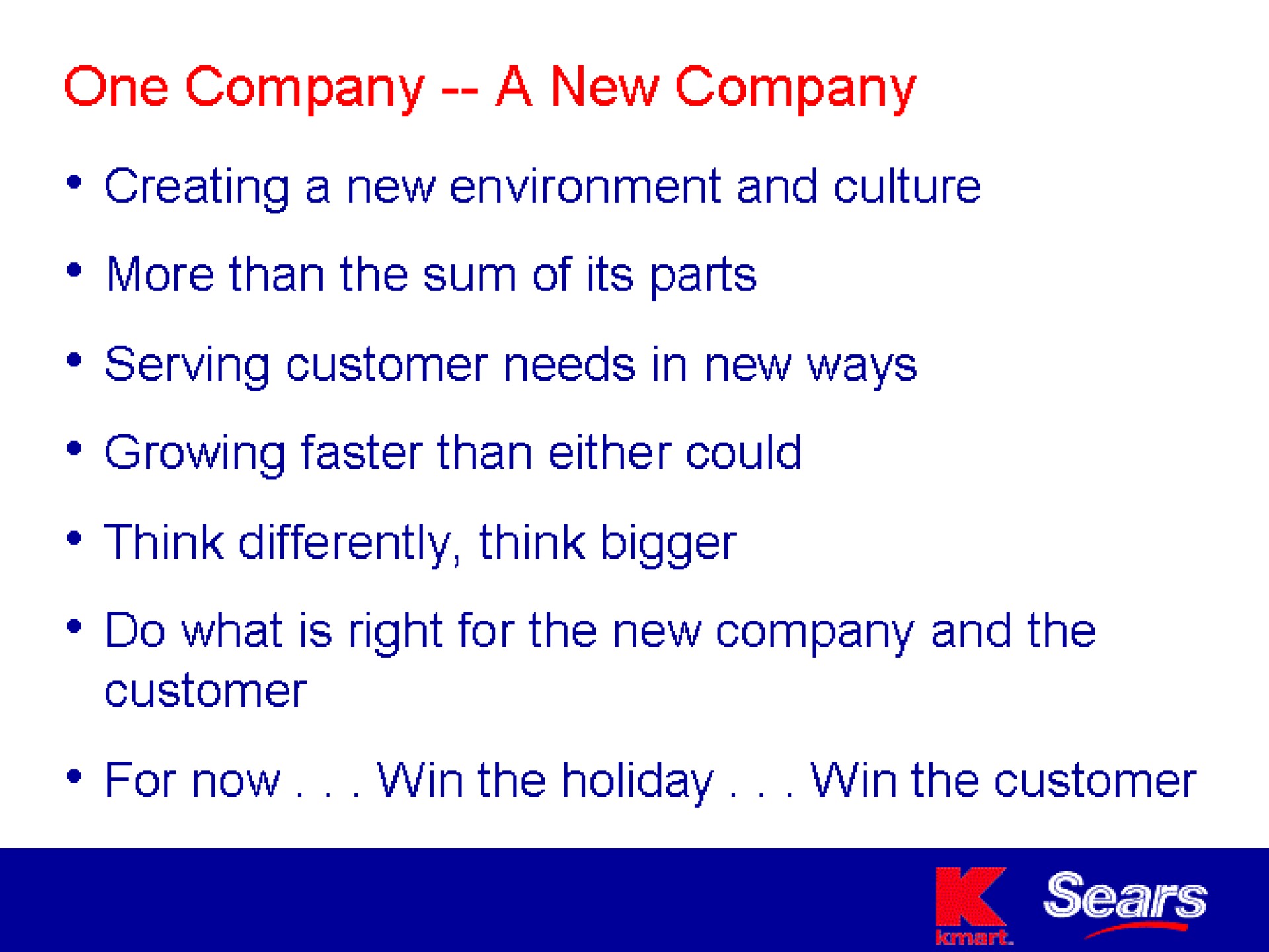 one company a new company creating a new environment and culture more than the sum of its parts serving customer needs in new ways growing faster than either could think differently think bigger do what is right for the new company and the customer holiday the customer | Sears