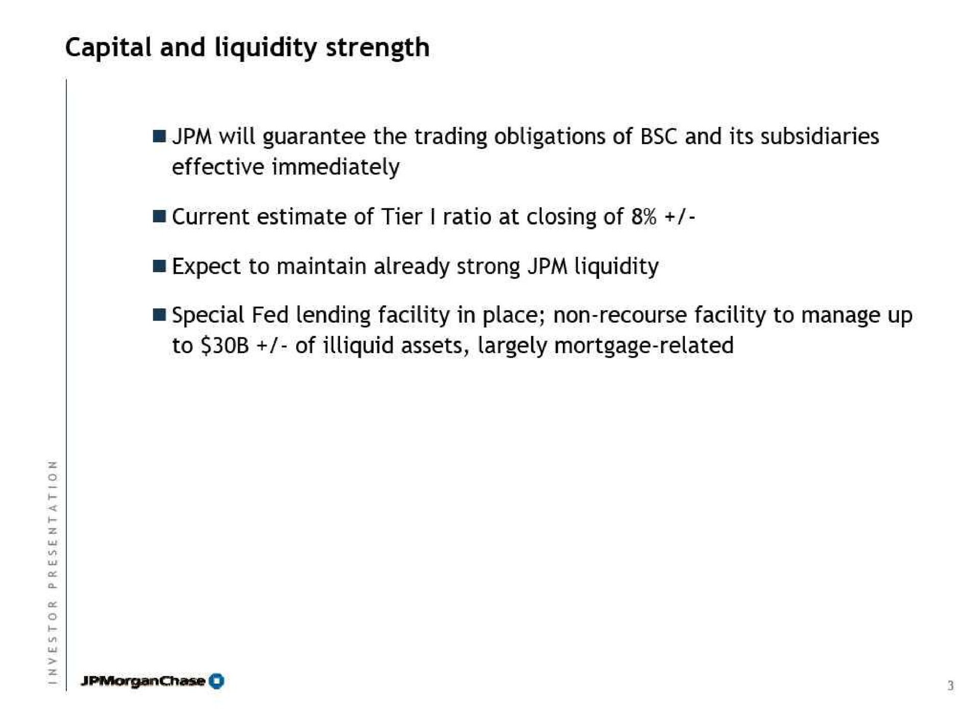 capital and liquidity strength will guarantee the trading obligations of and its subsidiaries effective immediately current estimate of tier ratio at closing of expect to maintain already strong liquidity special fed lending facility in place non recourse facility to manage up to of illiquid assets largely mortgage related | J.P.Morgan