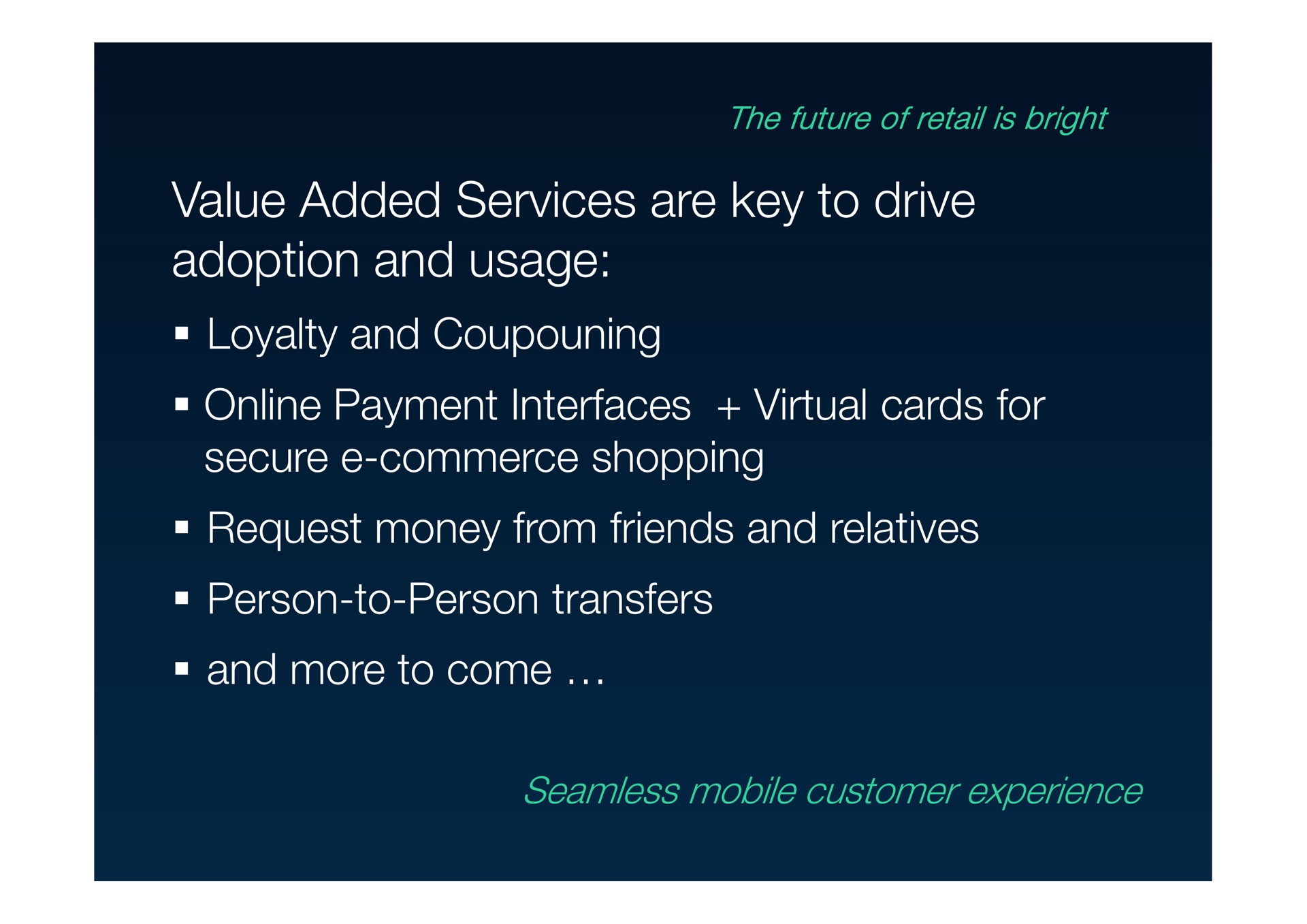 value added services are key to drive adoption and usage loyalty and payment interfaces virtual cards for secure commerce shopping request money from friends and relatives person to person transfers and more to come the future of retail is bright seamless mobile customer | Wirecard