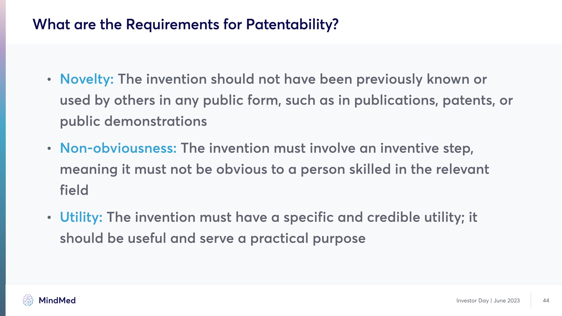what are the requirements for patentability novelty the invention should not have been previously known or used by in any public form such as in publications patents or public demonstration non obviousness the invention must involve an inventive step meaning it must not be obvious to a person skilled in the relevant utility the invention must have a specific and credible utility it should be useful and serve a practical purpose demonstrations field | MindMed