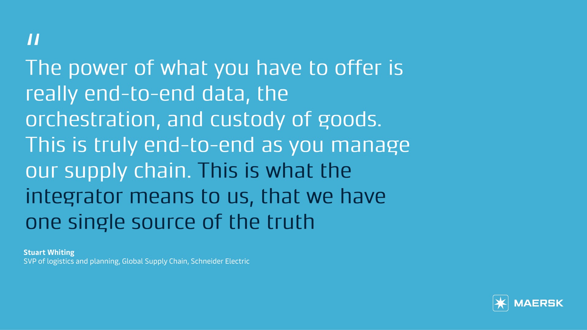 the power of what you have to offer is really end to end data the orchestration and custody of goods this is truly end to end as you manage our supply chain | Maersk