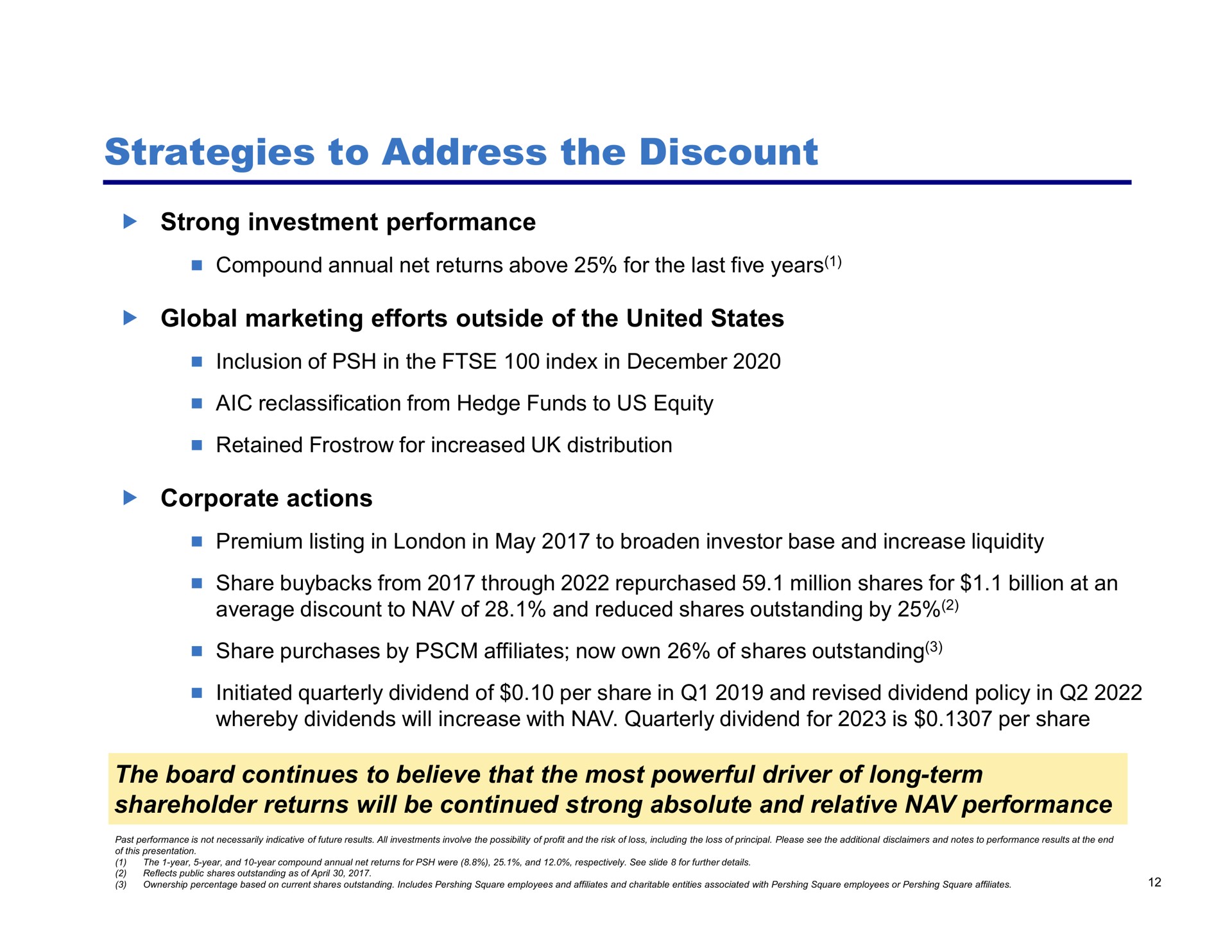 strategies to address the discount strong investment performance global marketing efforts outside of the united states corporate actions the board continues to believe that the most powerful driver of long term shareholder returns will be continued strong absolute and relative performance | Pershing Square