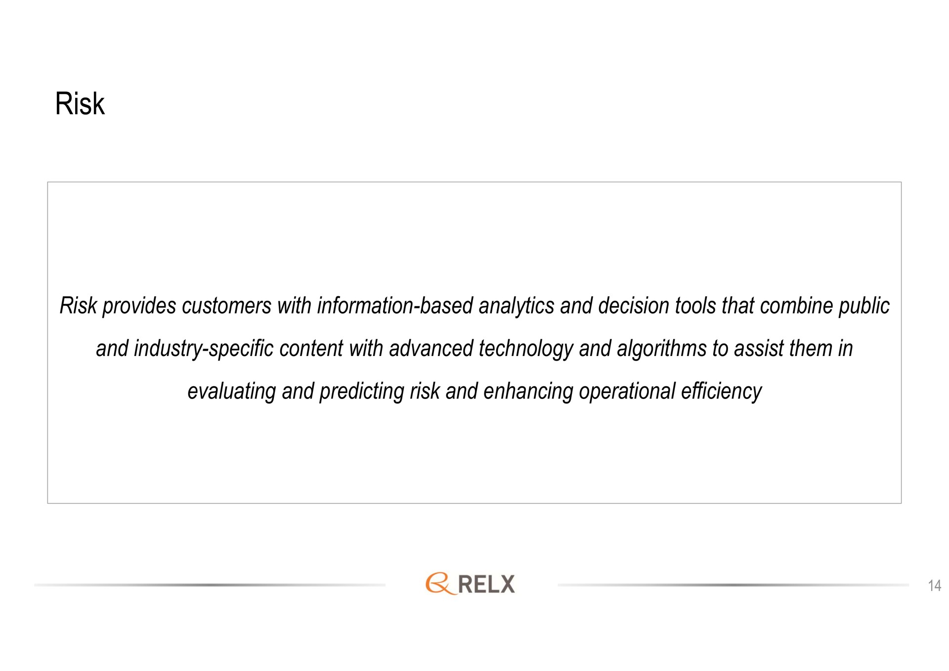 risk risk provides customers with information based analytics and decision tools that combine public and industry specific content with advanced technology and algorithms to assist them in evaluating and predicting risk and enhancing operational efficiency | RELX