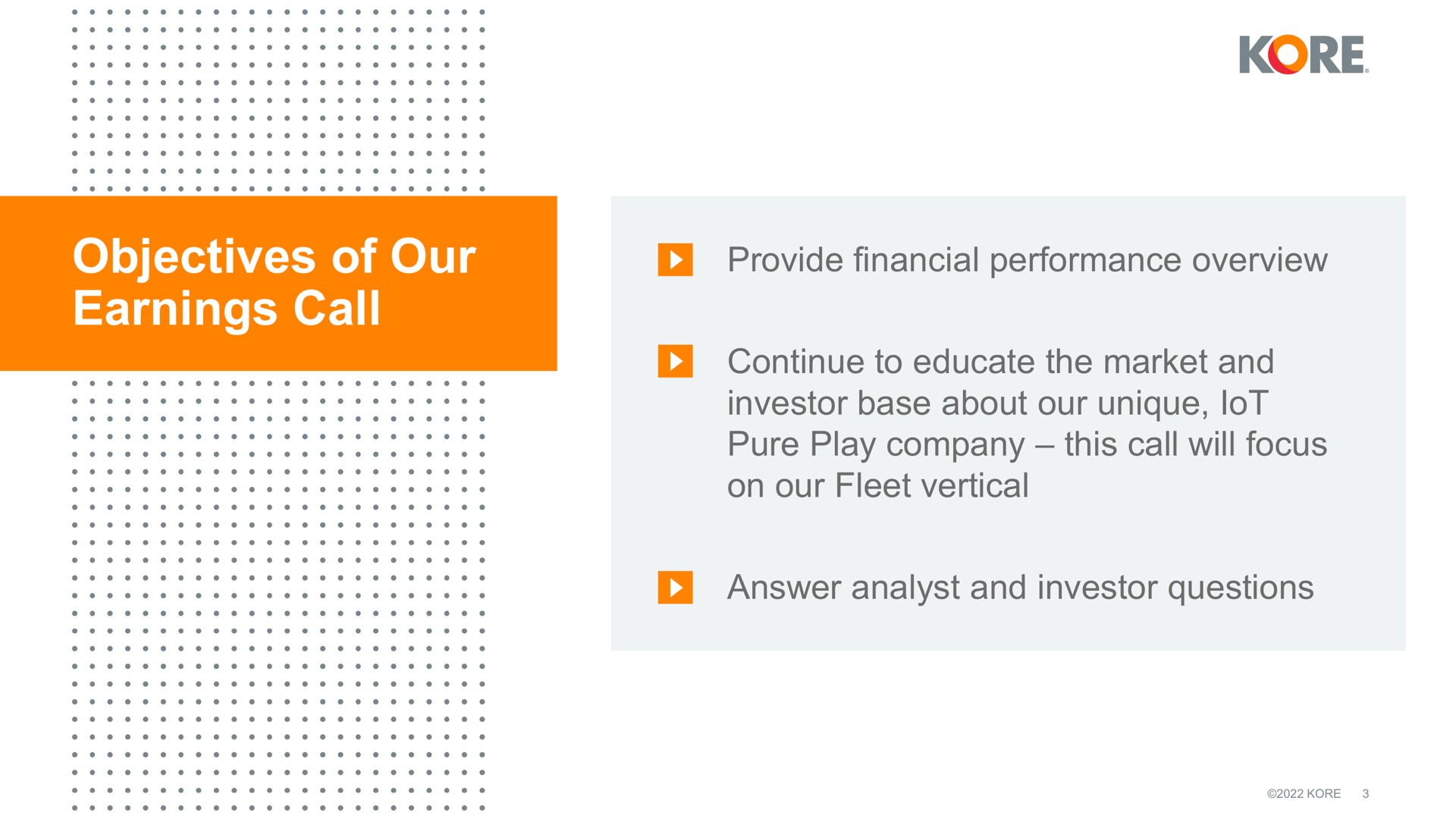 objectives of our earnings call kore ume ams provide financial performance overview continue to educate the market and investor base about unique lot pure play company this will focus on fleet vertical loses answer analyst and investor questions | Kore