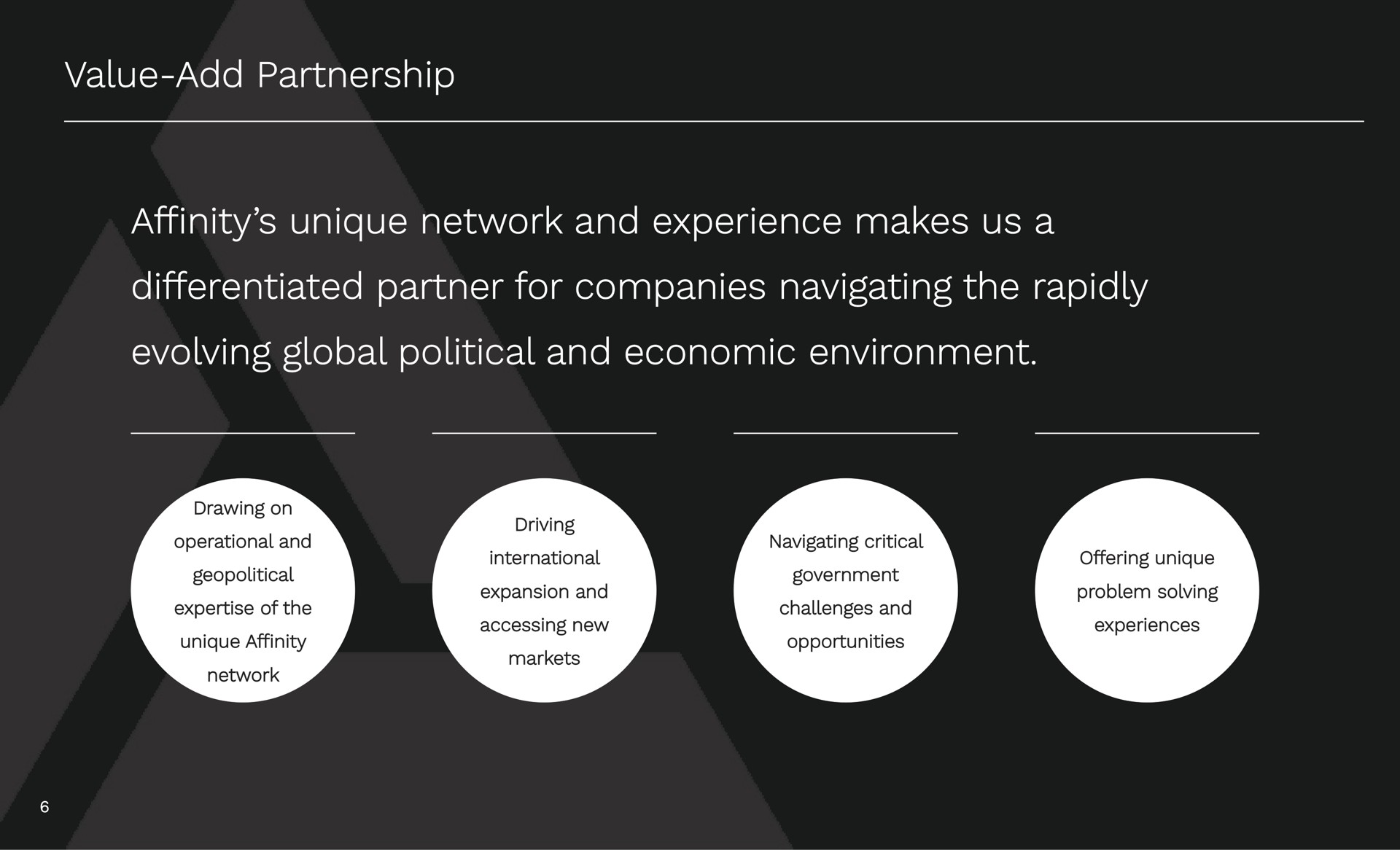 value add partnership value add partnership affinity unique network and experience makes us a affinity unique network and experience makes us a differentiated partner for companies navigating the rapidly differentiated partner for companies navigating the rapidly evolving global political and economic environment evolving global political and economic environment | Affinity Partners