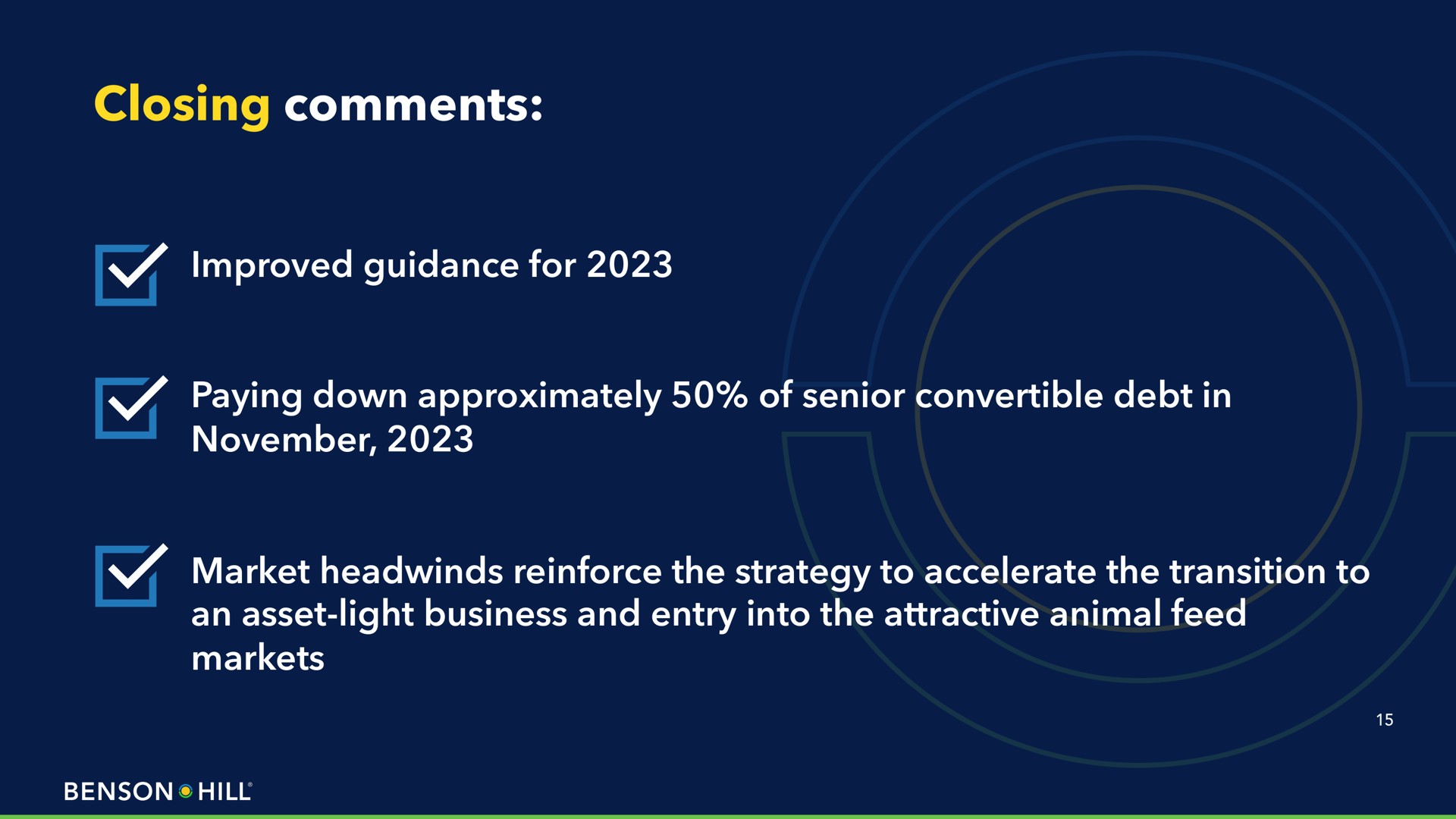 closing comments improved guidance for paying down approximately of senior convertible debt in market reinforce the strategy to accelerate the transition to an asset light business and entry into the attractive animal feed markets me a hill | Benson Hill