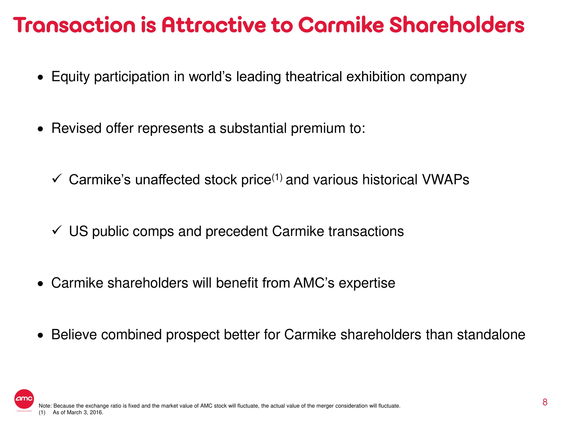 transaction is attractive to shareholders equity participation in world leading theatrical exhibition company revised offer represents a substantial premium to unaffected stock price and various historical us public and precedent transactions shareholders will benefit from believe combined prospect better for shareholders than | AMC