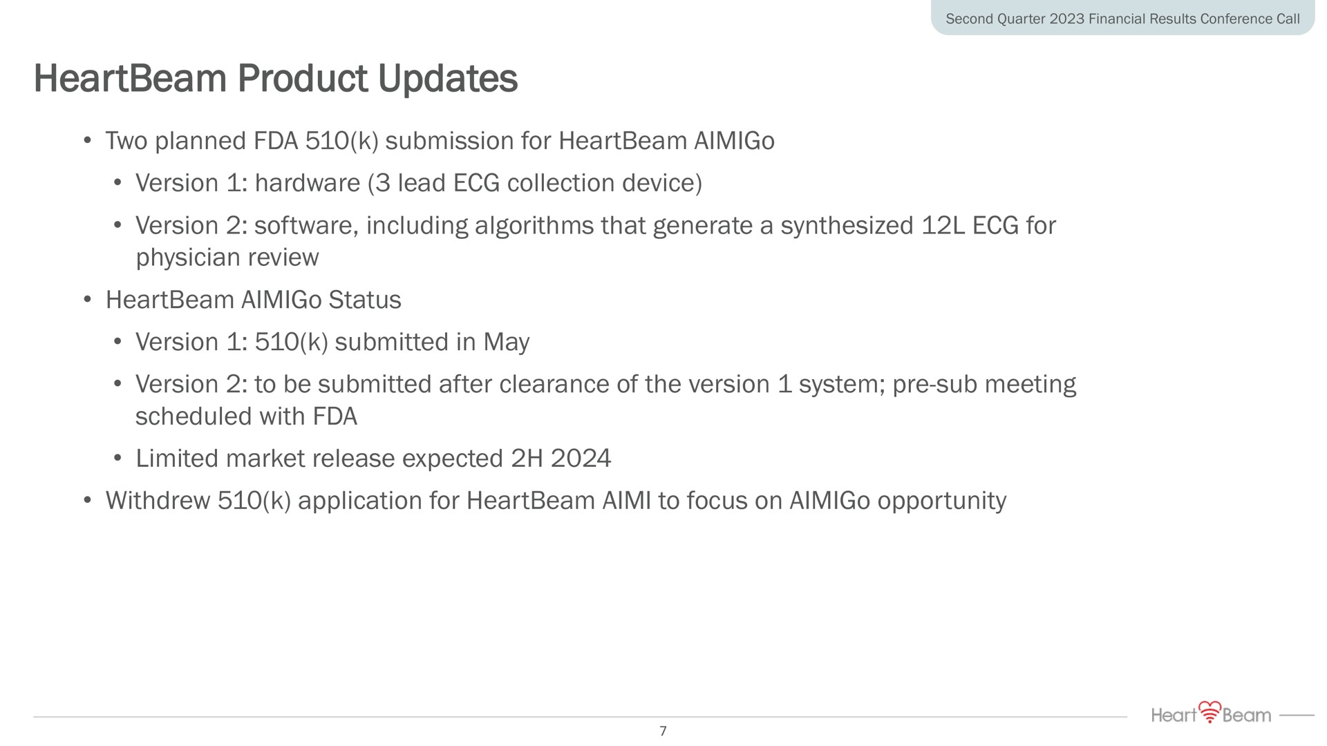product updates two planned submission for version hardware lead collection device version including algorithms that generate a synthesized for physician review status version submitted in may version to be submitted after clearance of the version system sub meeting scheduled with limited market release expected withdrew application for to focus on opportunity | HeartBeam