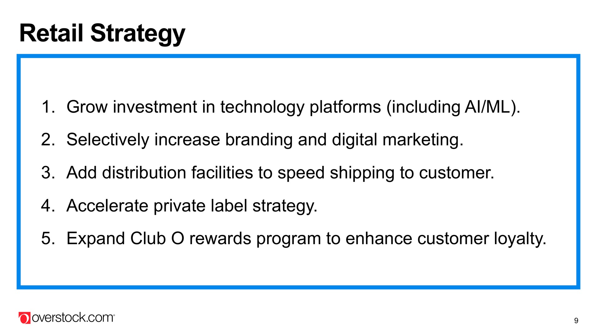 retail strategy grow investment in technology platforms including selectively increase branding and digital marketing add distribution facilities to speed shipping to customer accelerate private label strategy expand club rewards program to enhance customer loyalty | Overstock