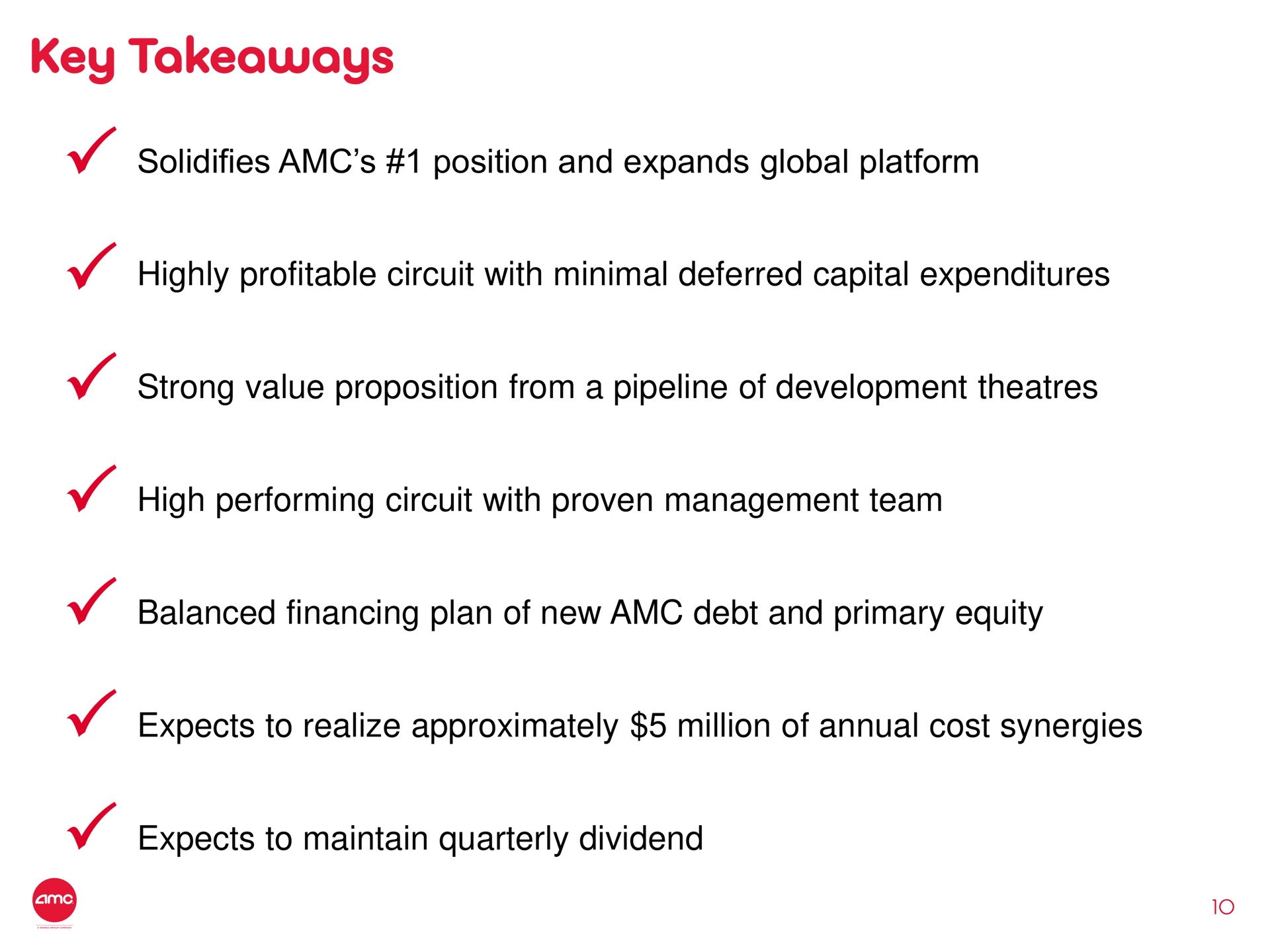 key solidifies position and expands global platform highly profitable circuit with minimal deferred capital expenditures strong value proposition from a pipeline of development high performing circuit with proven management team balanced financing plan of new debt and primary equity expects to realize approximately million of annual cost synergies expects to maintain quarterly dividend | AMC