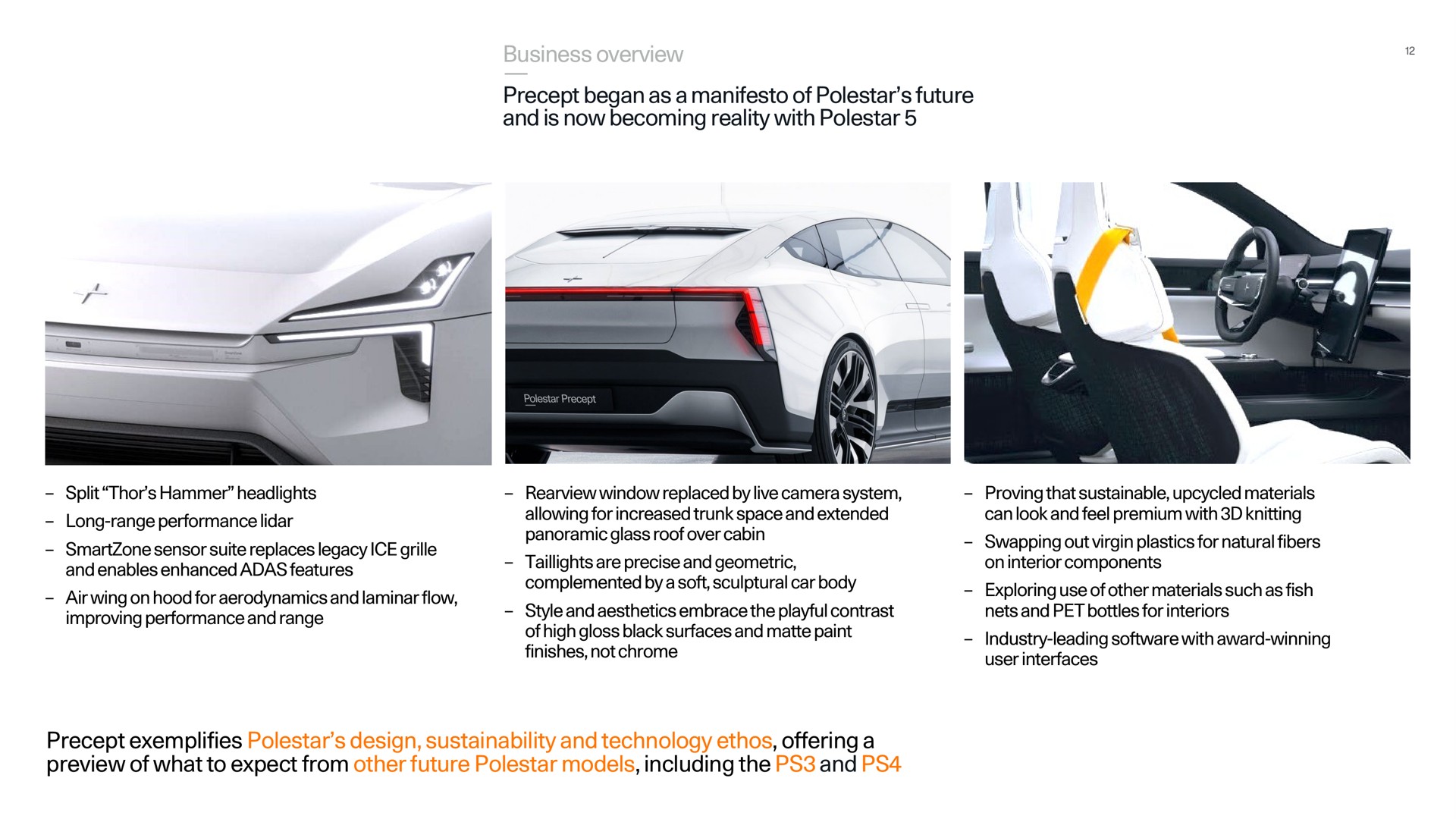 business overview precept began as a manifesto of polestar future and is now becoming reality with polestar precept exemplifies polestar design and technology ethos offering a preview of what to expect from other future polestar models including the and sensor suite replaces legacy ice grille on hood for aerodynamics laminar flow gloss surfaces matte paint swapping out virgin plastics for natural fibers exploring use materials such fish industry leading award winning | Polestar