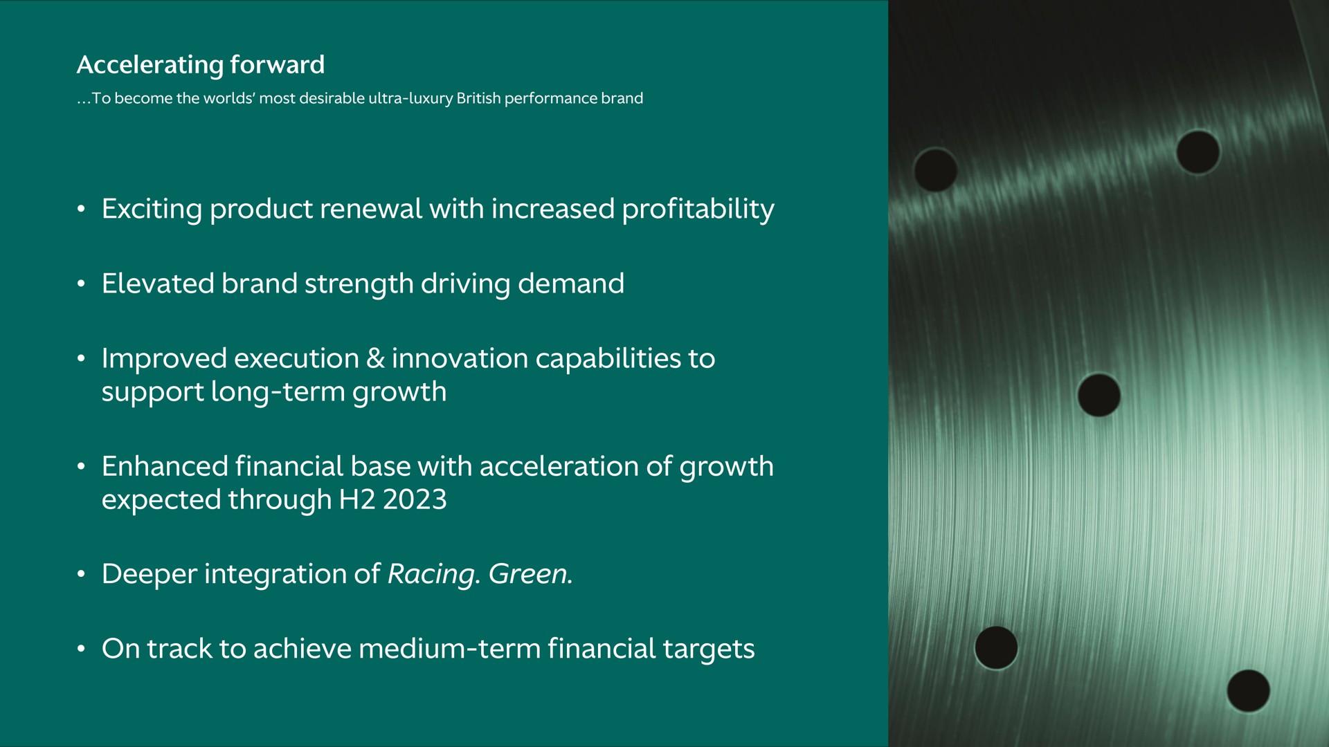 accelerating forward exciting product renewal with increased profitability elevated brand strength driving demand improved execution innovation capabilities to support long term growth enhanced financial base with acceleration of growth expected through integration of racing green on track to achieve medium term financial targets | Aston Martin Lagonda