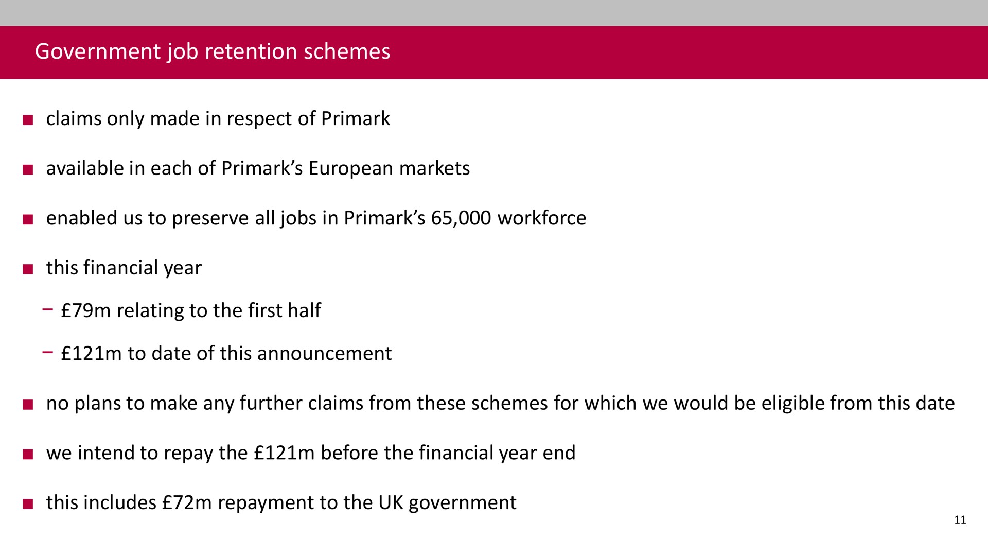 government job retention schemes claims only made in respect of available in each of markets enabled us to preserve all jobs in this financial year relating to the first half to date of this announcement no plans to make any further claims from these schemes for which we would be eligible from this date we intend to repay the before the financial year end this includes repayment to the government | Associated British Foods