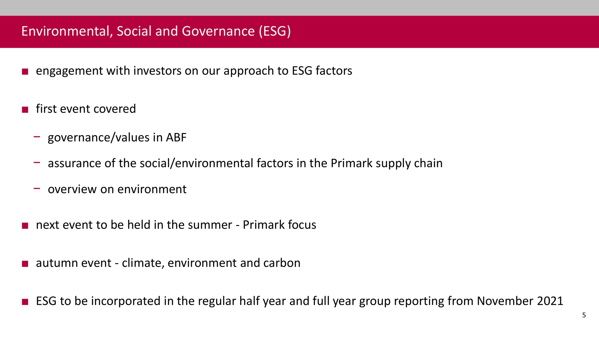 environmental social and governance engagement with investors on our approach to factors first event covered governance values in assurance of the social environmental factors in the supply chain overview on environment next event to be held in the summer focus autumn event climate environment and carbon to be incorporated in the regular half year and full year group reporting from | Associated British Foods