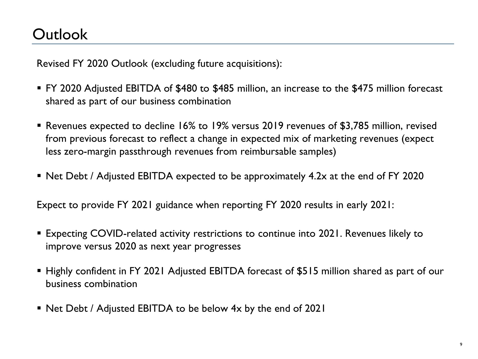 outlook revised outlook excluding future acquisitions adjusted of to million an increase to the million forecast shared as part of our business combination revenues expected to decline to versus revenues of million revised from previous forecast to reflect a change in expected mix of marketing revenues expect less zero margin revenues from reimbursable samples net debt adjusted expected to be approximately at the end of expect to provide guidance when reporting results in early expecting covid related activity restrictions to continue into revenues likely to improve versus as next year progresses highly confident in adjusted forecast of million shared as part of our business combination net debt adjusted to be below by the end of | Advantage Solutions