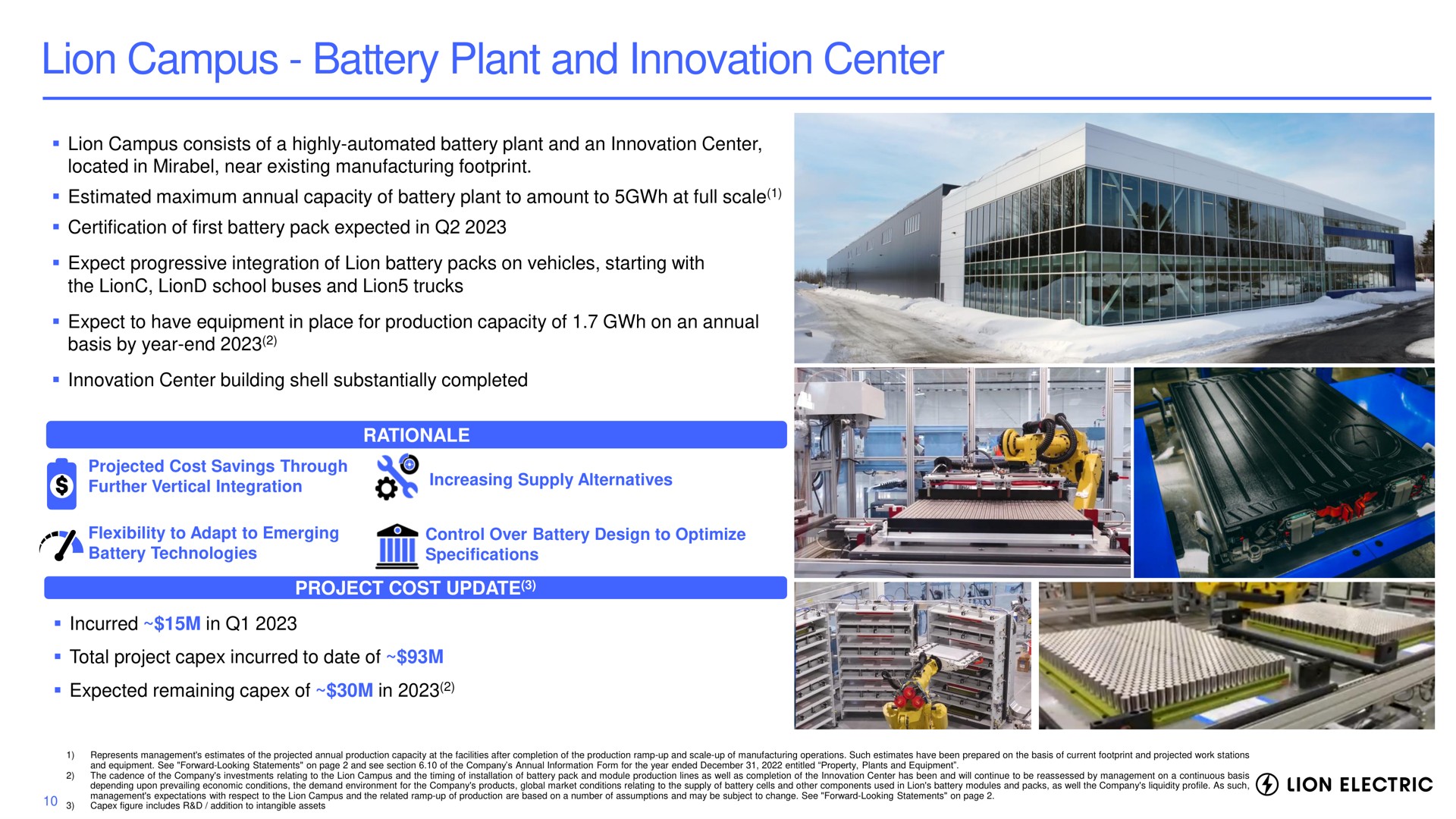 lion campus battery plant and innovation center located in near existing manufacturing footprint expect progressive integration of packs on vehicles starting with the school buses lion trucks expect to have equipment in place for production capacity of on an annual basis by year end further vertical integration increasing supply alternatives rationale project cost update incurred in expected remaining of in | Lion Electric