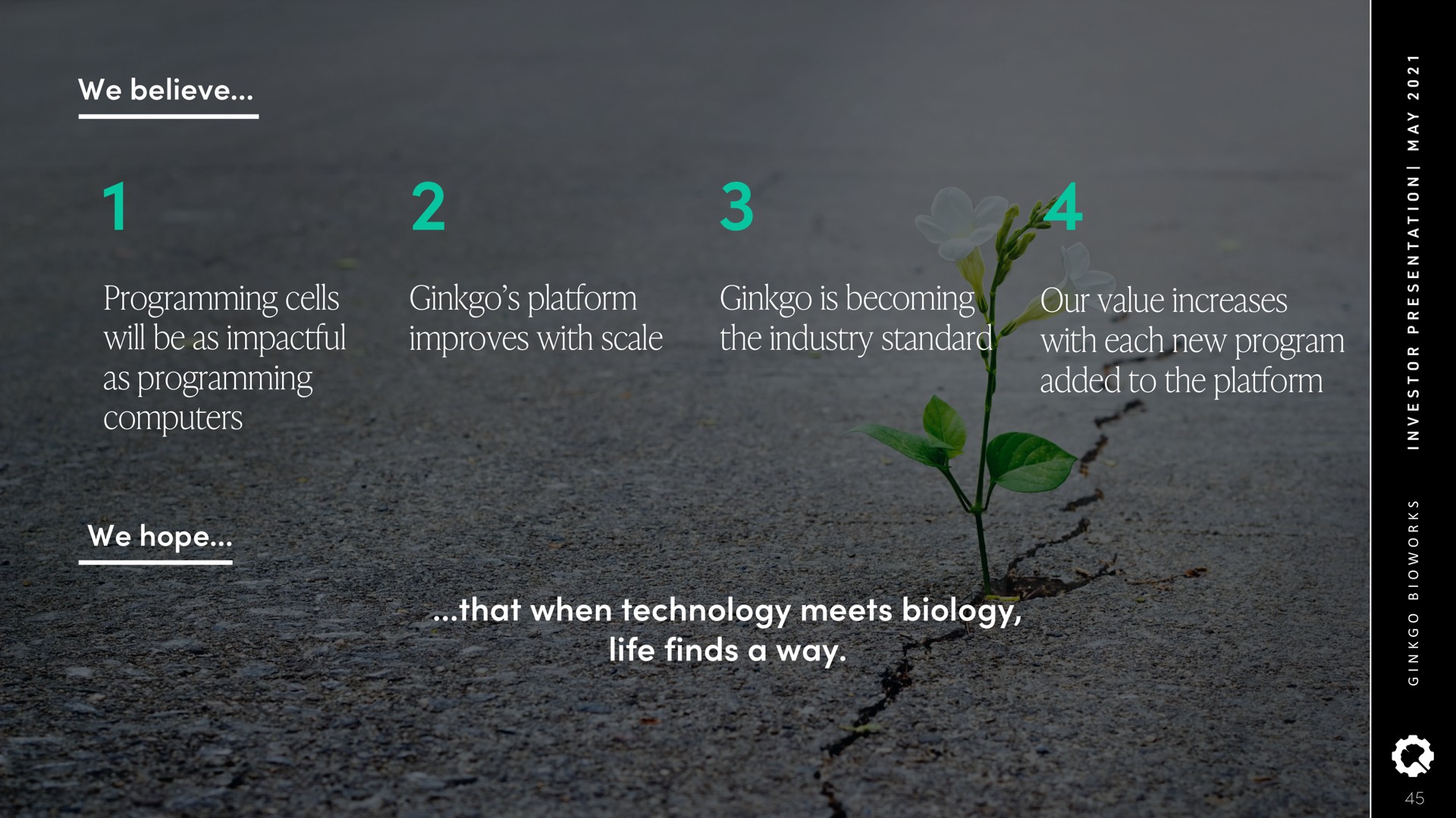 we believe ginkgo platform improves with scale ginkgo is becoming the industry standard our value increases with each new program added to the platform programming cells will be as as programming computers we hope that when technology meets biology life finds a way | Ginkgo