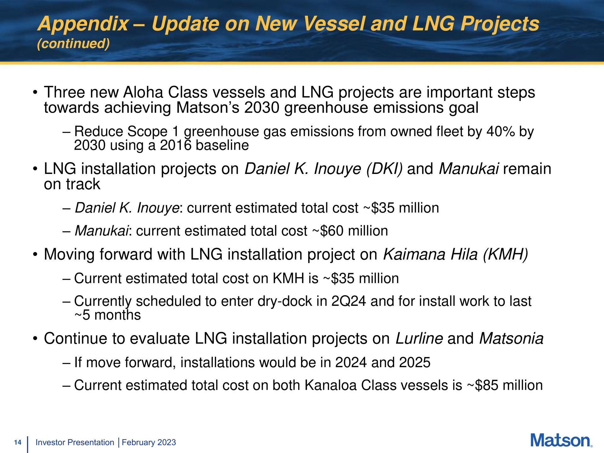 appendix update on new vessel and projects continued three new class vessels and projects are important steps towards achieving greenhouse emissions goal reduce scope greenhouse gas emissions from owned fleet by by using a installation projects on and remain on track current estimated total cost million current estimated total cost million moving forward with installation project on hila current estimated total cost on is million currently scheduled to enter dry dock in and for install work to last months continue to evaluate installation projects on and if move forward installations would be in and current estimated total cost on both class vessels is million teeter | Matson