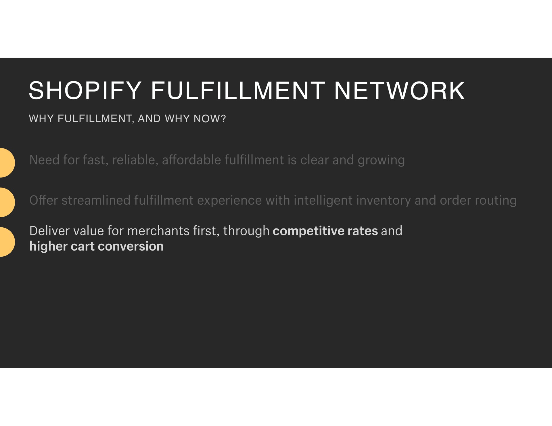 fulfillment network need for fast reliable affordable fulfillment is clear and growing offer streamlined fulfillment experience with intelligent inventory and order routing deliver value for merchants first through competitive rates and higher cart conversion | Shopify