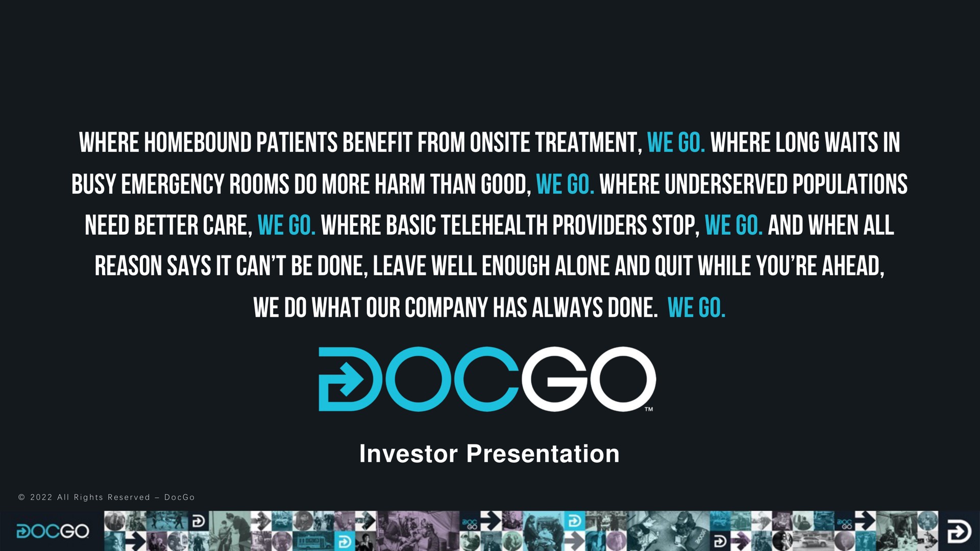 where homebound patients benefit from treatment we go where long waits in busy emergency rooms do more harm than good we go where populations need better care we go where basic providers stop we go and when all reason says it can be done leave well enough alone and quit while you ahead we do what our company has always done we go investor presentation | DocGo