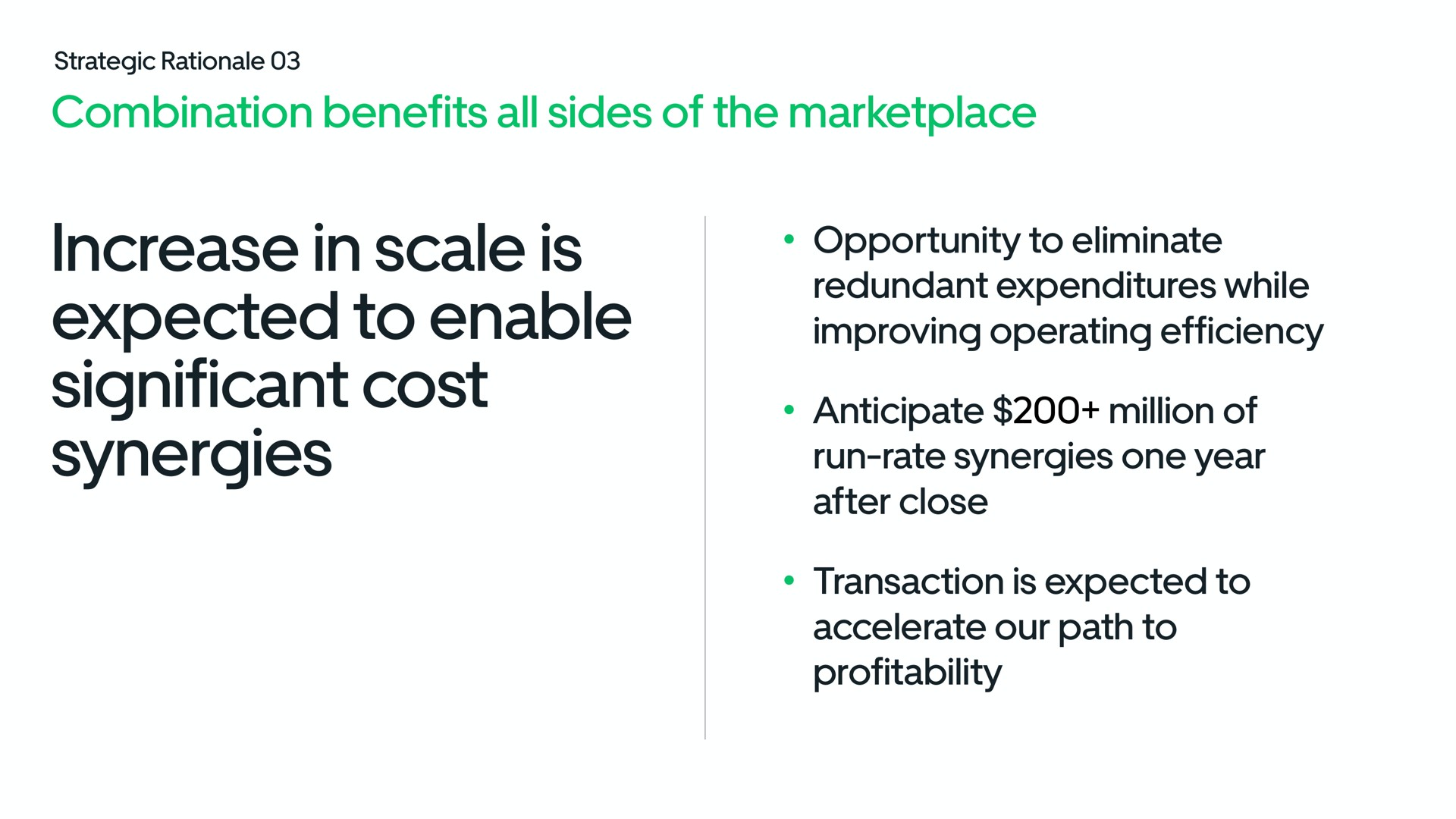 combination benefits all sides of the increase in scale is expected to enable significant cost synergies opportunity to eliminate redundant expenditures while improving operating efficiency anticipate million of run rate synergies one year after close transaction is expected to accelerate our path to profitability ase | Uber