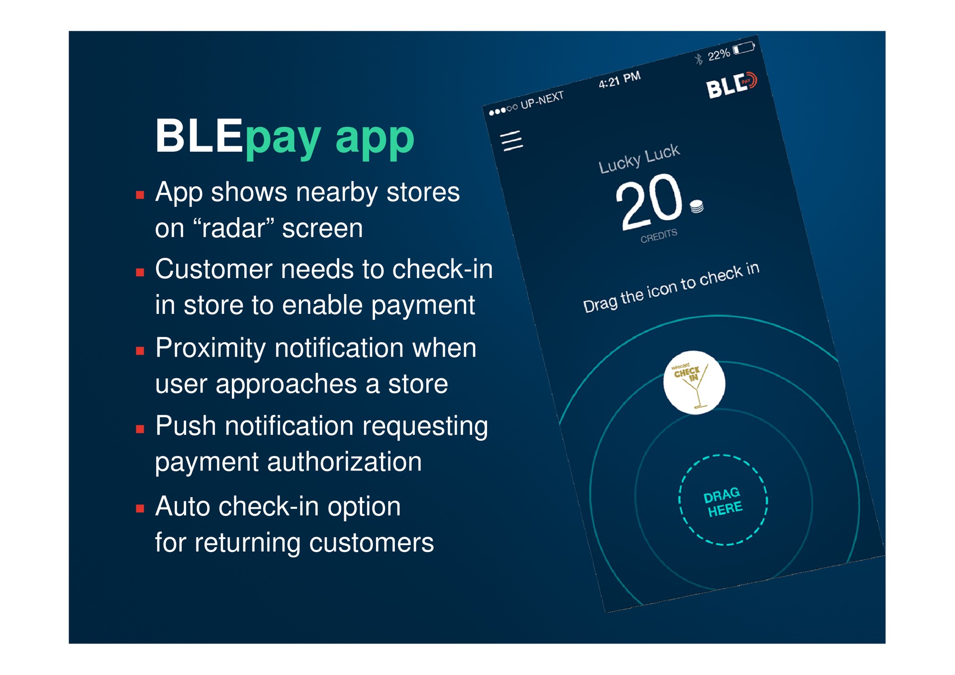shows nearby stores on radar screen customer needs to check in in store to enable payment proximity notification when user approaches a store push notification requesting payment authorization auto check in option for returning customers | Wirecard