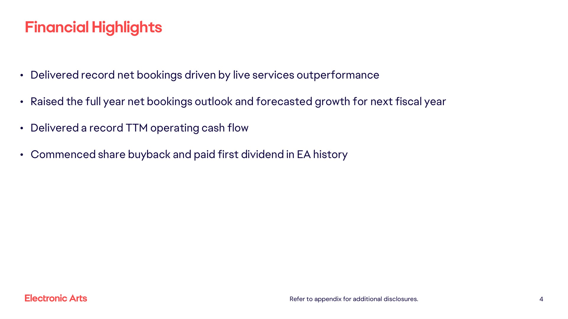 financial highlights delivered record net bookings driven by live services raised the full year net bookings outlook and forecasted growth for next fiscal year delivered a record operating cash flow commenced share and paid first dividend in history | Electronic Arts