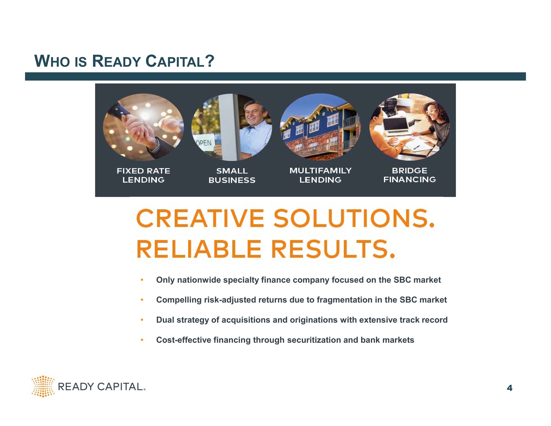 who is ready capital only nationwide specialty finance company focused on the market compelling risk adjusted returns due to fragmentation in the market dual strategy of acquisitions and originations with extensive track record cost effective financing through and bank markets creative solutions reliable results | Ready Capital