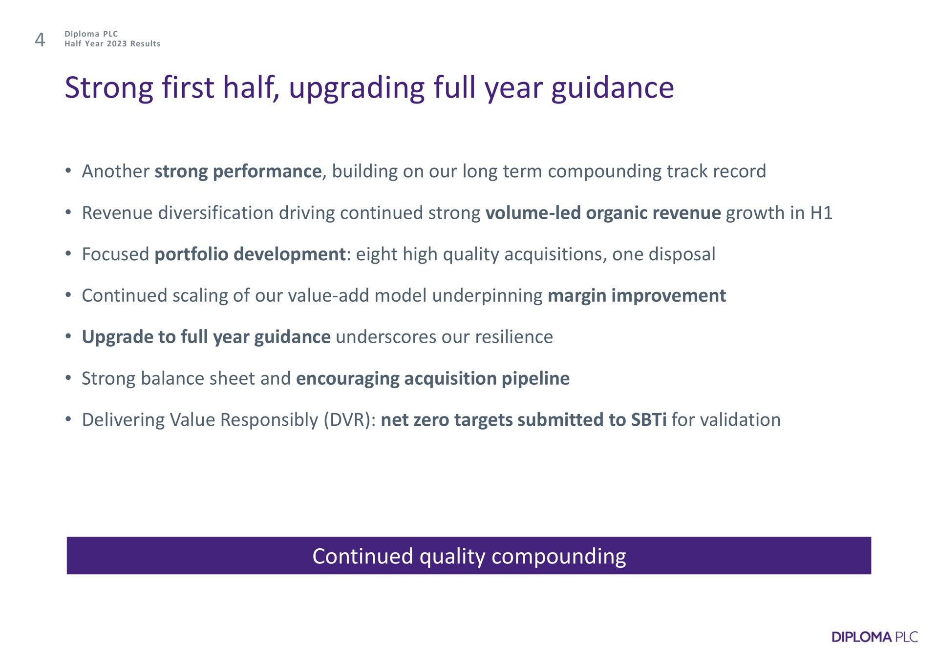 strong first half upgrading full year guidance another strong performance building on our long term compounding track record revenue diversification driving continued strong volume led organic revenue growth in focused portfolio development eight high quality acquisitions one disposal continued scaling of our value add model underpinning margin improvement upgrade to full year guidance underscores our resilience strong balance sheet and encouraging acquisition pipeline delivering value responsibly net zero targets submitted to for validation continued quality compounding | Diploma
